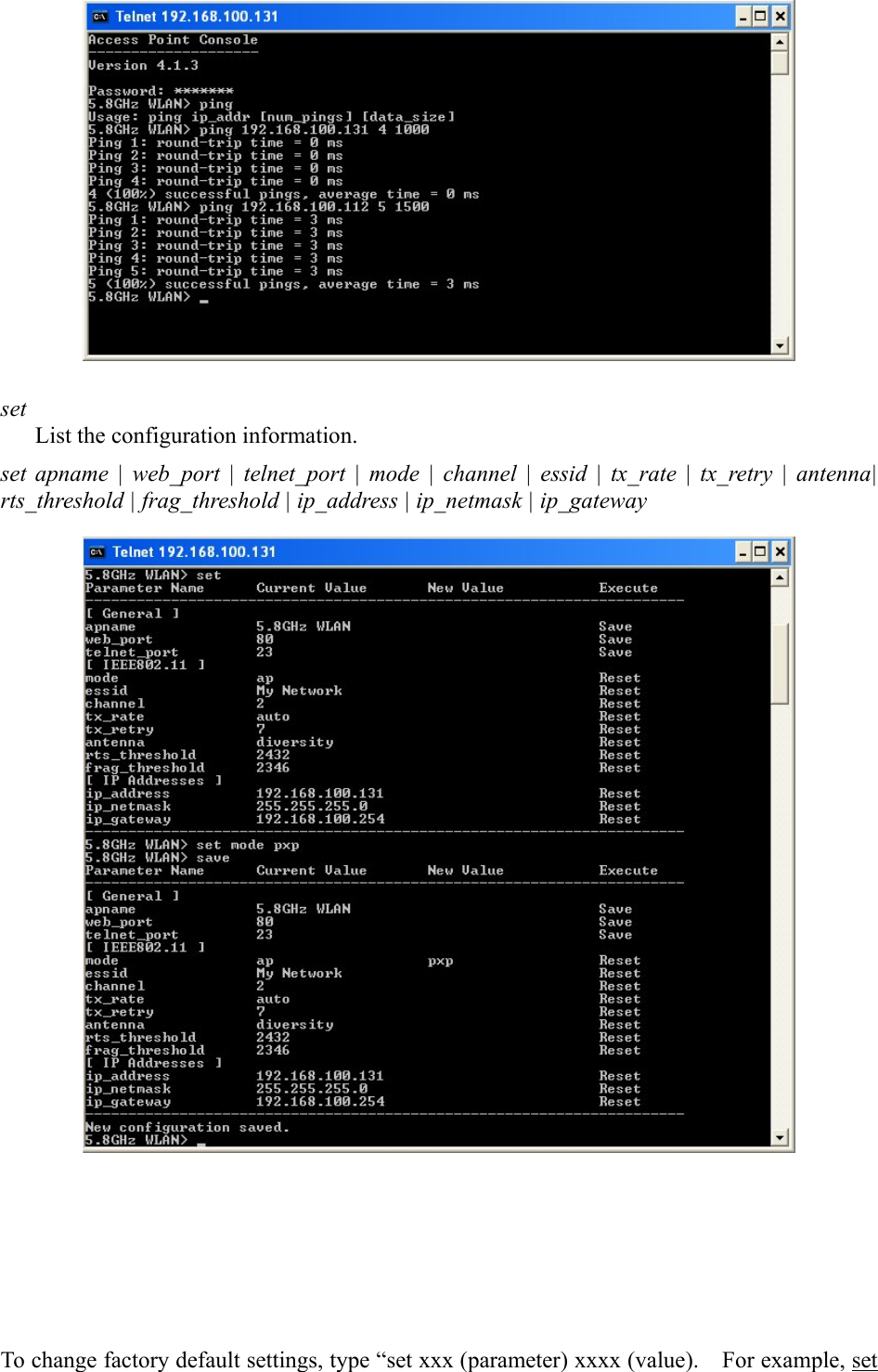   set List the configuration information. set apname | web_port | telnet_port | mode | channel | essid | tx_rate | tx_retry | antenna| rts_threshold | frag_threshold | ip_address | ip_netmask | ip_gateway      To change factory default settings, type &ldquo;set xxx (parameter) xxxx (value).    For example, set 