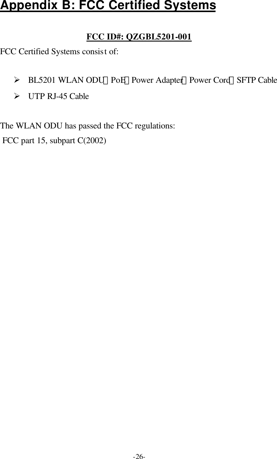  -26-Appendix B: FCC Certified Systems  FCC ID#: QZGBL5201-001 FCC Certified Systems consist of:     &Oslash; BL5201 WLAN ODU，PoE，Power Adapter，Power Cord，SFTP Cable &Oslash; UTP RJ-45 Cable  The WLAN ODU has passed the FCC regulations: FCC part 15, subpart C(2002)   