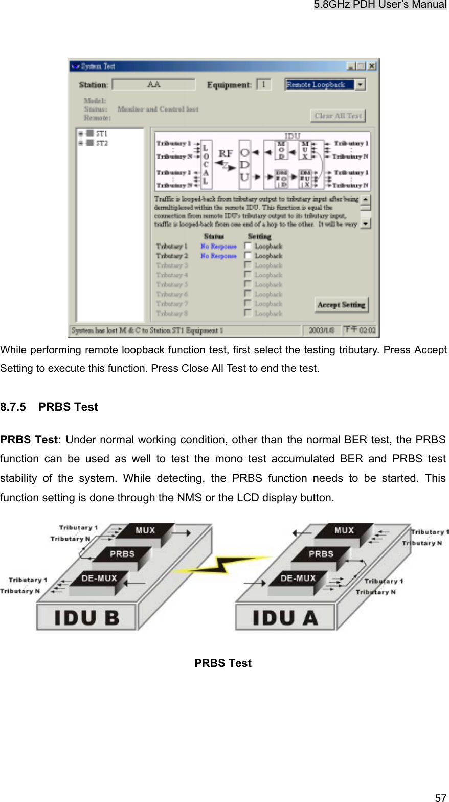 5.8GHz PDH User&rsquo;s Manual   57  While performing remote loopback function test, first select the testing tributary. Press Accept Setting to execute this function. Press Close All Test to end the test.   8.7.5 PRBS Test  PRBS Test: Under normal working condition, other than the normal BER test, the PRBS function can be used as well to test the mono test accumulated BER and PRBS test stability of the system. While detecting, the PRBS function needs to be started. This function setting is done through the NMS or the LCD display button.    PRBS Test  