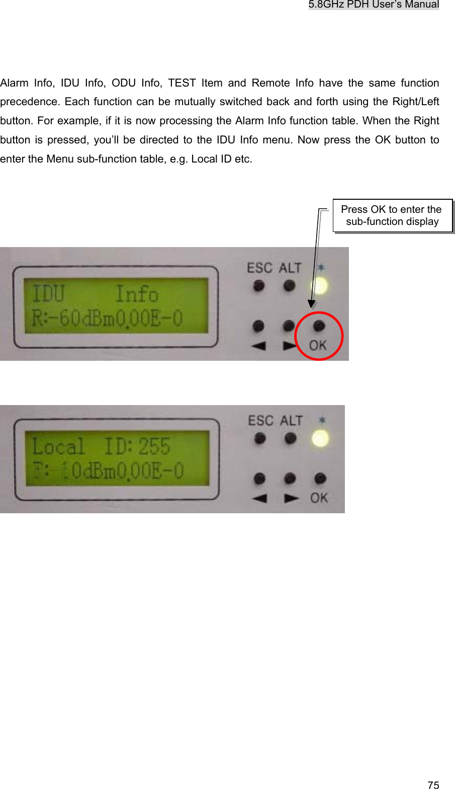 5.8GHz PDH User&rsquo;s Manual   75  Alarm Info, IDU Info, ODU Info, TEST Item and Remote Info have the same function precedence. Each function can be mutually switched back and forth using the Right/Left button. For example, if it is now processing the Alarm Info function table. When the Right button is pressed, you&rsquo;ll be directed to the IDU Info menu. Now press the OK button to enter the Menu sub-function table, e.g. Local ID etc.                            Press OK to enter the sub-function display 