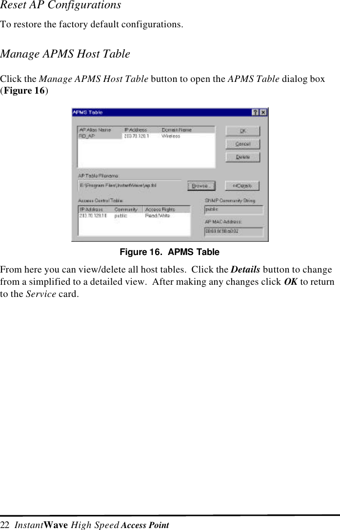22  InstantWave High Speed Access PointReset AP ConfigurationsTo restore the factory default configurations.Manage APMS Host TableClick the Manage APMS Host Table button to open the APMS Table dialog box(Figure 16)Figure 16.  APMS TableFrom here you can view/delete all host tables.  Click the Details button to changefrom a simplified to a detailed view.  After making any changes click OK to returnto the Service card.
