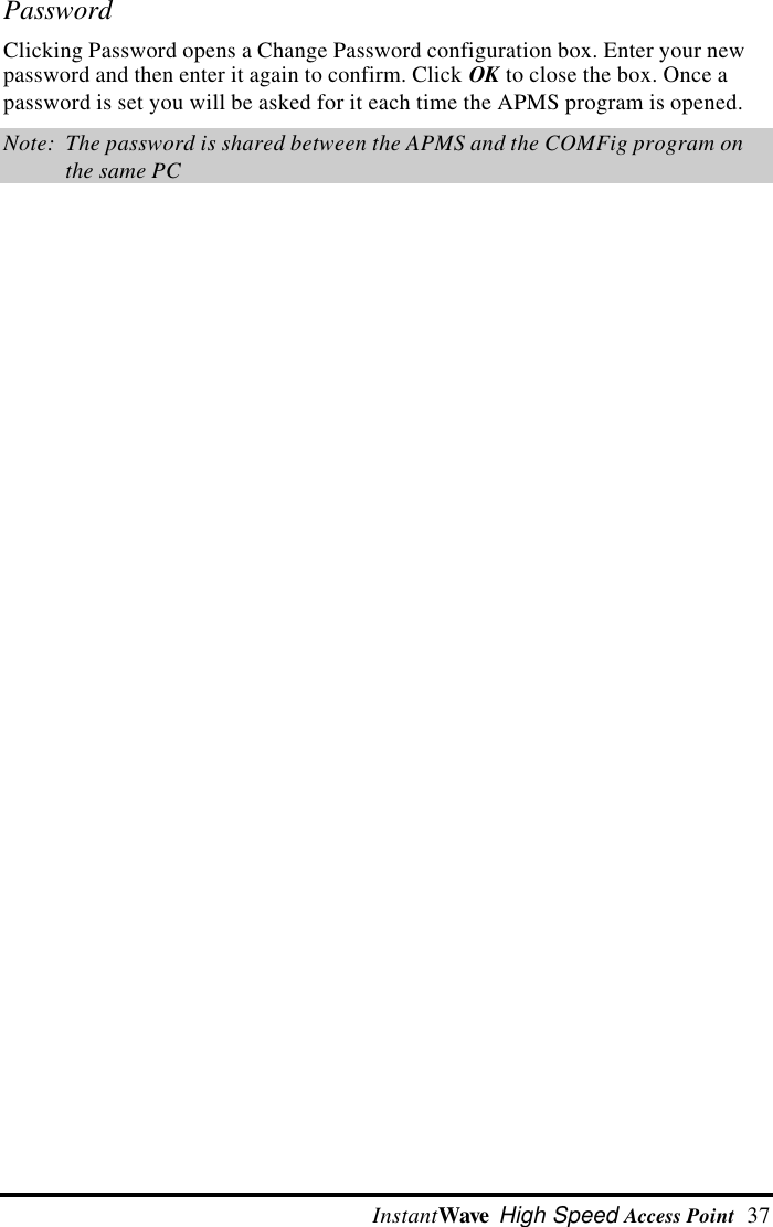  InstantWave High Speed Access Point  37PasswordClicking Password opens a Change Password configuration box. Enter your newpassword and then enter it again to confirm. Click OK to close the box. Once apassword is set you will be asked for it each time the APMS program is opened.Note:  The password is shared between the APMS and the COMFig program onthe same PC