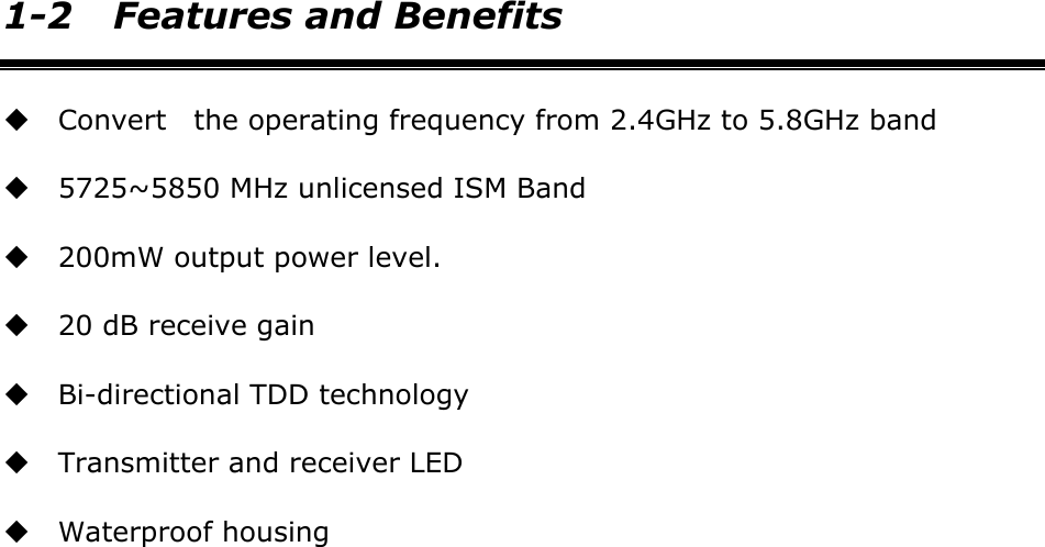    1-2 Features and Benefits  Convert    the operating frequency from 2.4GHz to 5.8GHz band  5725~5850 MHz unlicensed ISM Band  200mW output power level.  20 dB receive gain  Bi-directional TDD technology  Transmitter and receiver LED  Waterproof housing  