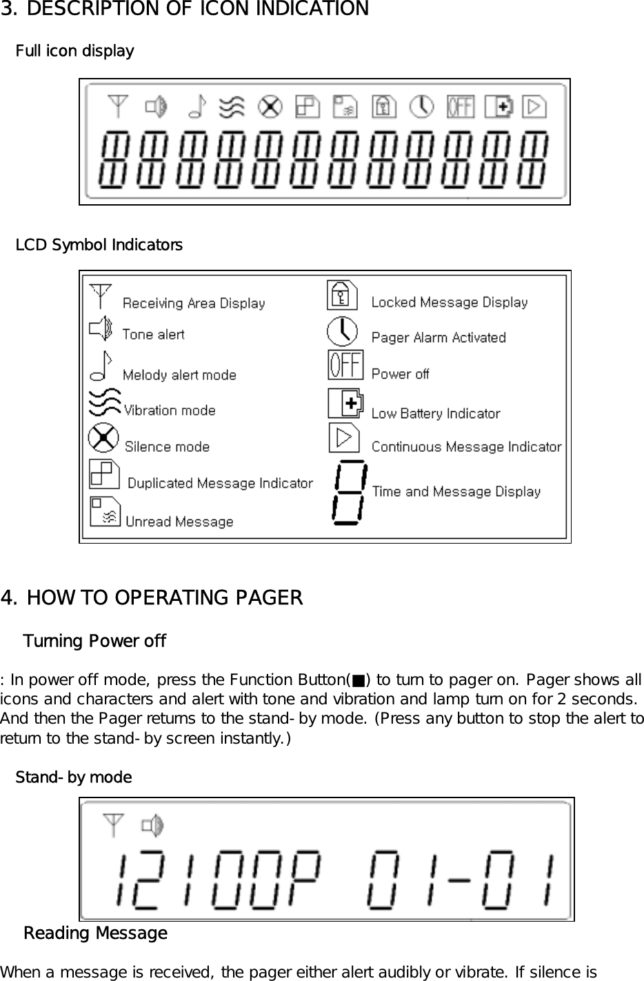 3. DESCRIPTION OF ICON INDICATION   Full icon display   LCD Symbol Indicators4. HOW TO OPERATING PAGER    Turning Power off: In power off mode, press the Function Button(■) to turn to pager on. Pager shows all icons and characters and alert with tone and vibration and lamp turn on for 2 seconds. And then the Pager returns to the stand-by mode. (Press any button to stop the alert to return to the stand-by screen instantly.)   Stand-by mode    Reading MessageWhen a message is received, the pager either alert audibly or vibrate. If silence is 