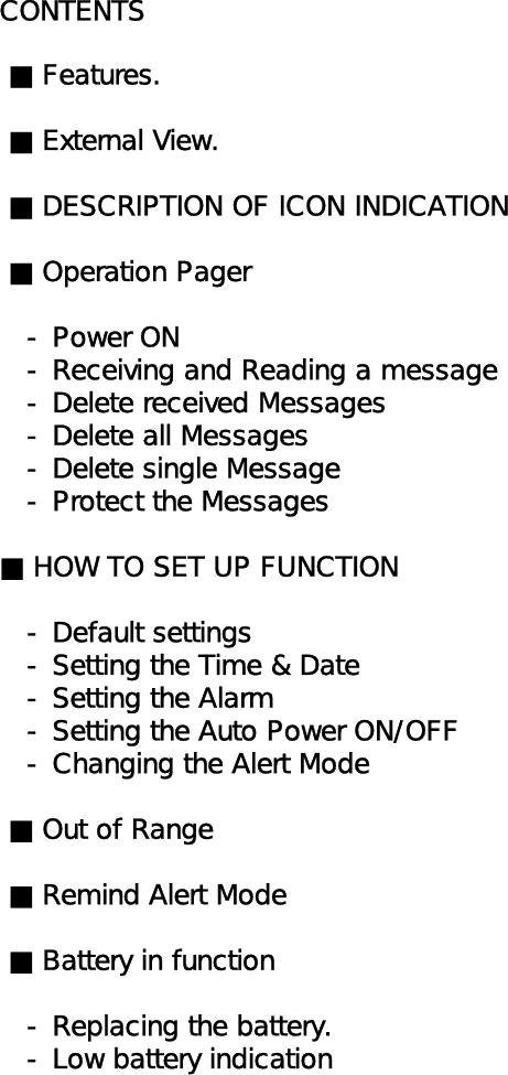 CONTENTS ■ Features. ■ External View. ■ DESCRIPTION OF ICON INDICATION ■ Operation Pager   - Power ON   - Receiving and Reading a message   - Delete received Messages   - Delete all Messages   - Delete single Message   - Protect the Messages■ HOW TO SET UP FUNCTION   - Default settings   - Setting the Time &amp; Date   - Setting the Alarm   - Setting the Auto Power ON/OFF   - Changing the Alert Mode ■ Out of Range ■ Remind Alert Mode ■ Battery in function   - Replacing the battery.   - Low battery indication