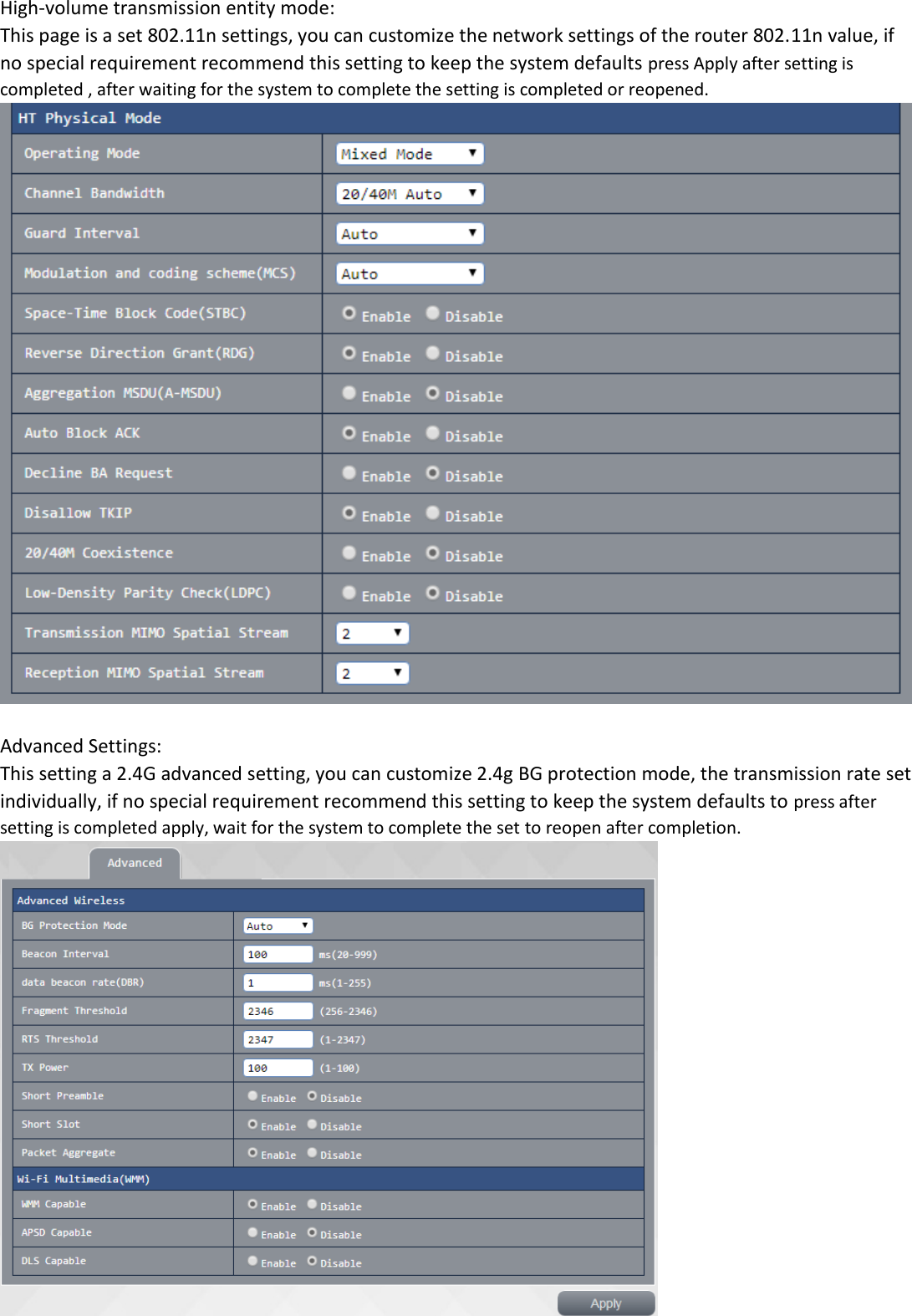 High-volume transmission entity mode:  This page is a set 802.11n settings, you can customize the network settings of the router 802.11n value, if no special requirement recommend this setting to keep the system defaults press Apply after setting is completed , after waiting for the system to complete the setting is completed or reopened.   Advanced Settings: This setting a 2.4G advanced setting, you can customize 2.4g BG protection mode, the transmission rate set individually, if no special requirement recommend this setting to keep the system defaults to press after setting is completed apply, wait for the system to complete the set to reopen after completion.  