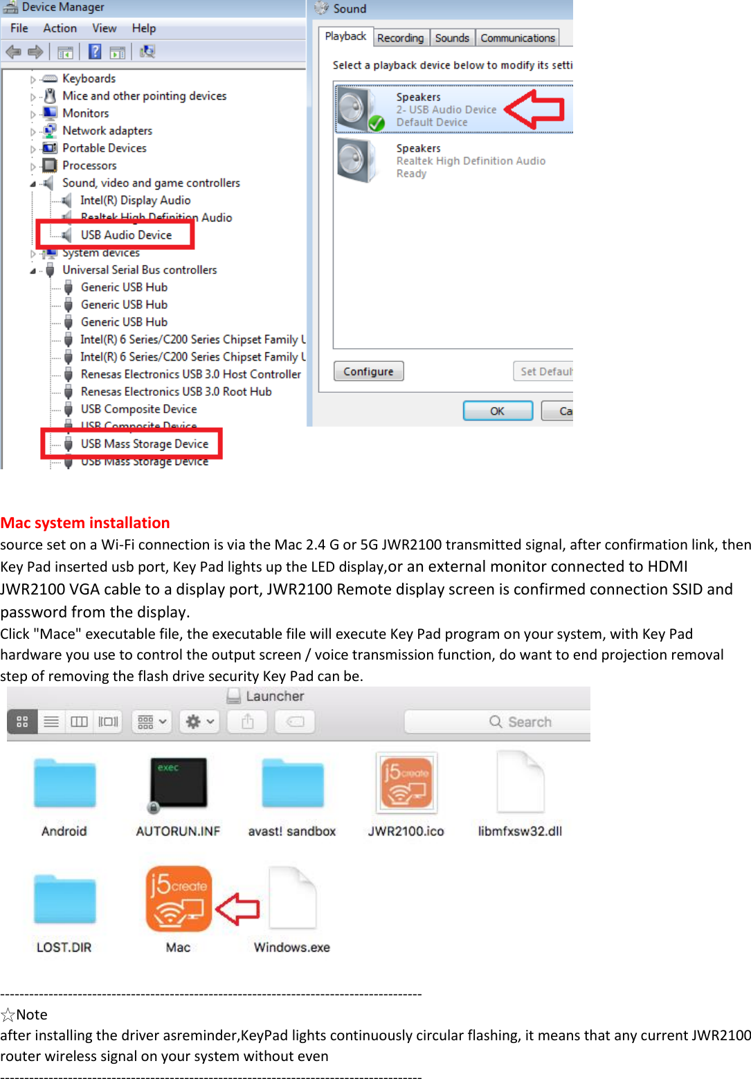    Mac system installation  source set on a Wi-Fi connection is via the Mac 2.4 G or 5G JWR2100 transmitted signal, after confirmation link, then Key Pad inserted usb port, Key Pad lights up the LED display,or an external monitor connected to HDMI JWR2100 VGA cable to a display port, JWR2100 Remote display screen is confirmed connection SSID and password from the display. Click "Mace" executable file, the executable file will execute Key Pad program on your system, with Key Pad hardware you use to control the output screen / voice transmission function, do want to end projection removal step of removing the flash drive security Key Pad can be.      --------------------------------------------------------------------------------------- ☆Note after installing the driver asreminder,KeyPad lights continuously circular flashing, it means that any current JWR2100 router wireless signal on your system without even --------------------------------------------------------------------------------------- 