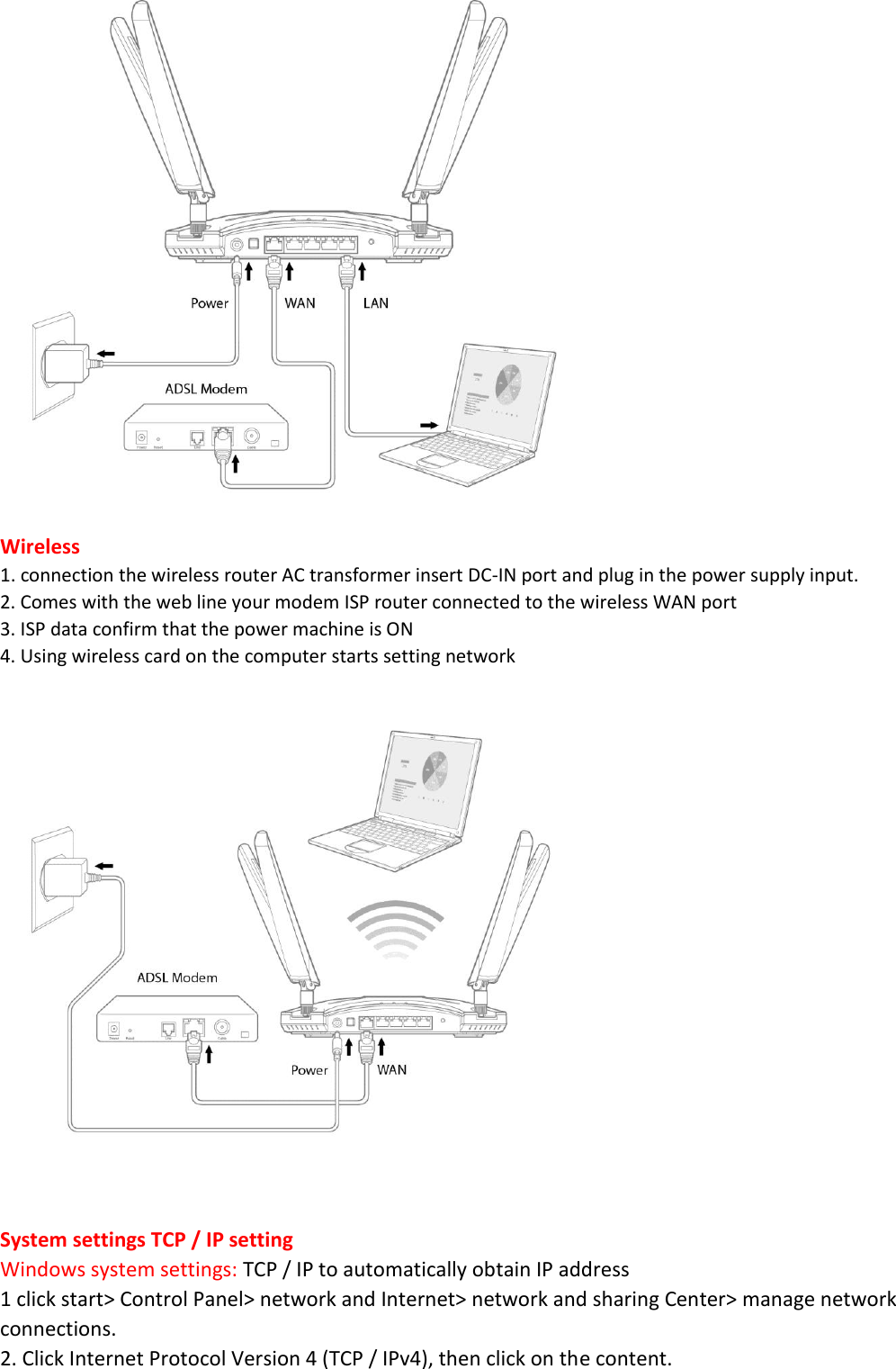  Wireless 1. connection the wireless router AC transformer insert DC-IN port and plug in the power supply input. 2. Comes with the web line your modem ISP router connected to the wireless WAN port 3. ISP data confirm that the power machine is ON 4. Using wireless card on the computer starts setting network    System settings TCP / IP setting Windows system settings: TCP / IP to automatically obtain IP address 1 click start> Control Panel> network and Internet> network and sharing Center> manage network connections. 2. Click Internet Protocol Version 4 (TCP / IPv4), then click on the content. 