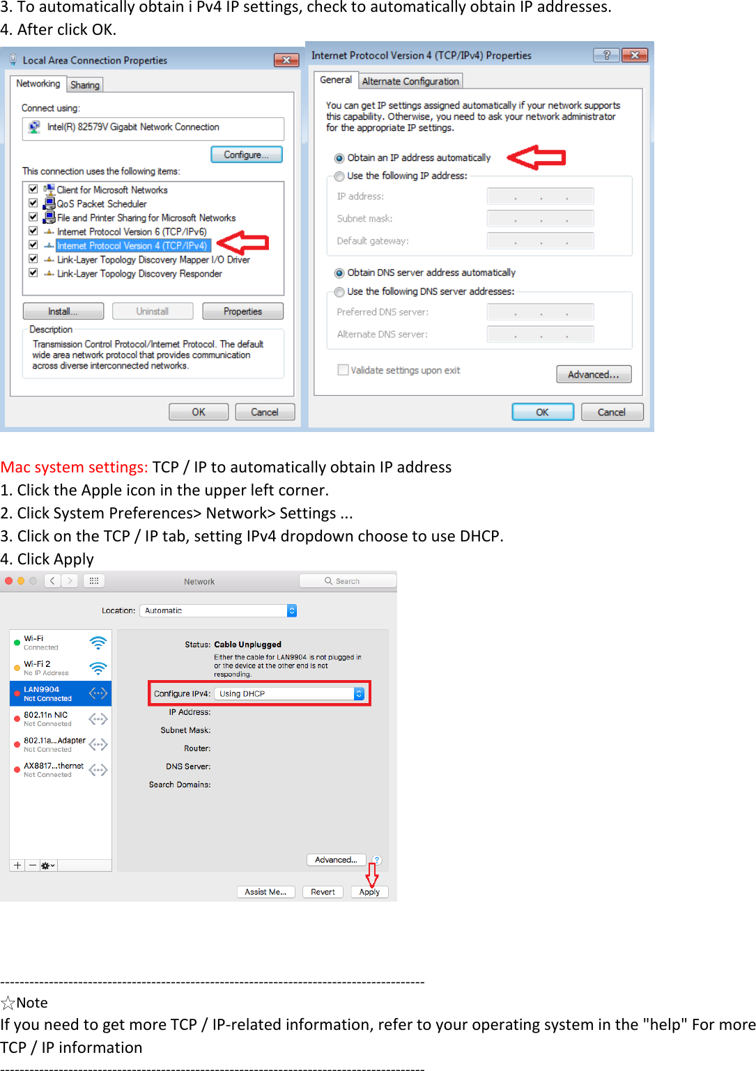 3. To automatically obtain i Pv4 IP settings, check to automatically obtain IP addresses. 4. After click OK.   Mac system settings: TCP / IP to automatically obtain IP address 1. Click the Apple icon in the upper left corner. 2. Click System Preferences> Network> Settings ... 3. Click on the TCP / IP tab, setting IPv4 dropdown choose to use DHCP.  4. Click Apply      --------------------------------------------------------------------------------------- ☆Note  If you need to get more TCP / IP-related information, refer to your operating system in the "help" For more TCP / IP information --------------------------------------------------------------------------------------- 
