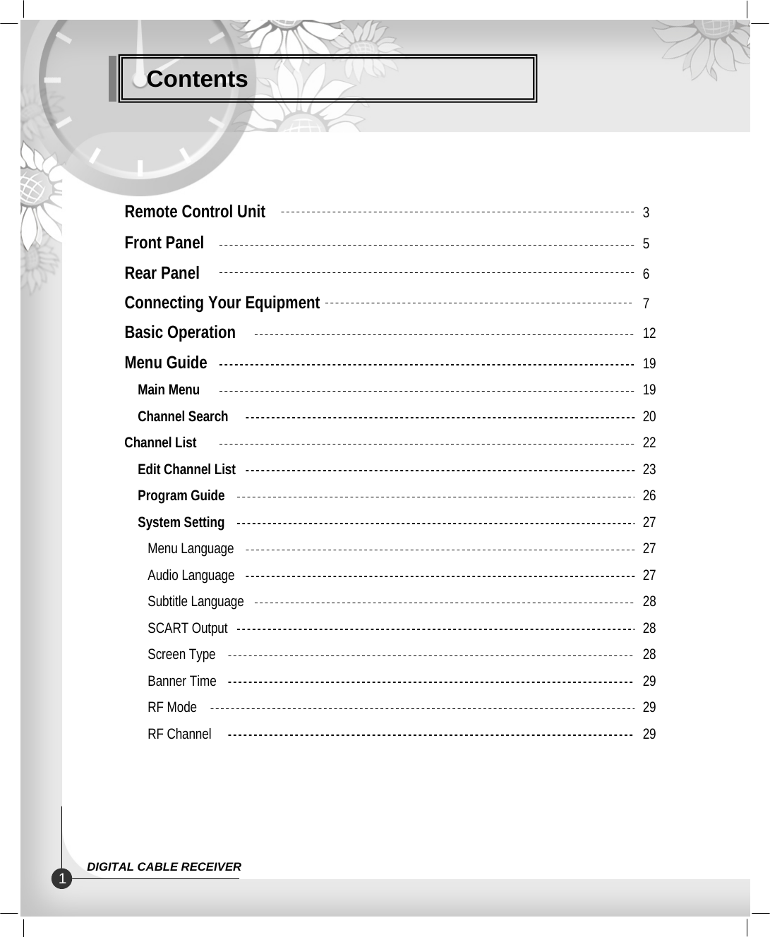 ContentsRemote Control Unit  3Front Panel 5Rear Panel 6Connecting Your Equipment 7Basic Operation 12Menu Guide 19Main Menu 19Channel Search 20Channel List 22Edit Channel List 23Program Guide 26System Setting 27Menu Language 27Audio Language 27Subtitle Language 28SCART Output 28Screen Type 28Banner Time 29RF Mode 29RF Channel 291DIGITAL CABLE RECEIVER