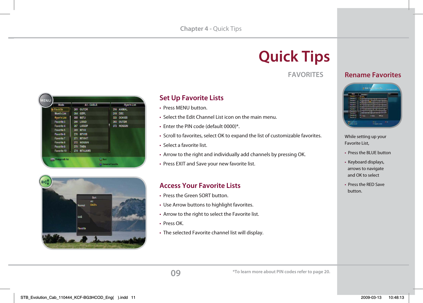 2VJDL5JQTWhile setting up your Favorite List, tPress the BLUE button  tKeyboard displays,    arrows to navigate    and OK to selecttPress the RED Save    button.09$IBQUFSQuick Tips&apos;&quot;703*5&amp;44FU6Q&apos;BWPSJUF-JTUTtPress MENU button.tSelect the Edit Channel List icon on the main menu.tEnter the PIN code (default 0000)*.tScroll to favorites, select OK to expand the list of customizable favorites.tSelect a favorite list. tArrow to the right and individually add channels by pressing OK.tPress EXIT and Save your new favorite list.  &quot;DDFTT:PVS&apos;BWPSJUF-JTUT tPress the Green SORT button.  tUse Arrow buttons to highlight favorites.  tArrow to the right to select the Favorite list. tPress OK.  tThe selected Favorite channel list will display. 3FOBNF&apos;BWPSJUFTMENU5PMFBSONPSFBCPVU1*/DPEFTSFGFSUPQBHFSTB_Evolution_Cab_110444_KCF-BG3HCOD_Eng( ).indd   11 2009-03-13     10:48:13