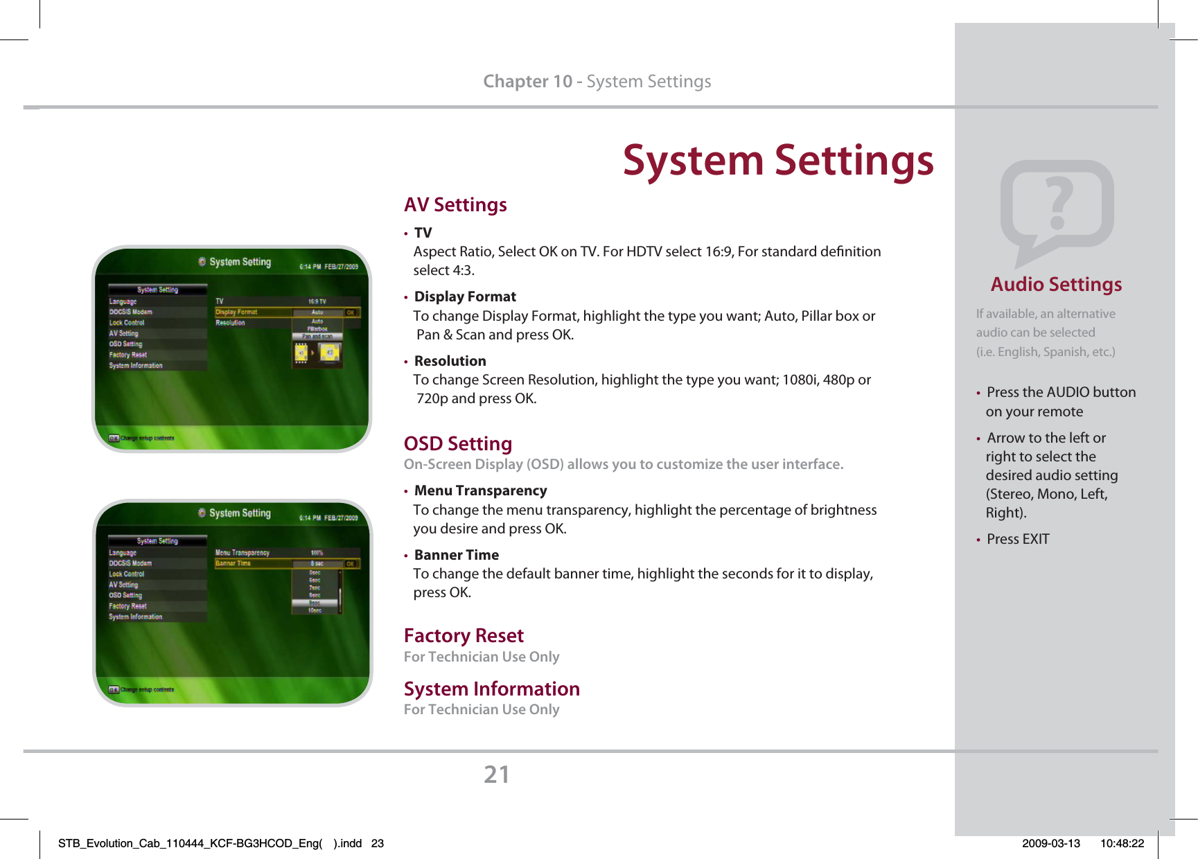 4ZTUFN4FUUJOHTIf available, an alternative audio can be selected (i.e. English, Spanish, etc.)tPress the AUDIO button   on your remotetArrow to the left or   right to select the    desired audio setting    (Stereo, Mono, Left,    Right).tPress EXIT&quot;VEJP4FUUJOHTChapter 10 - System Settings&quot;74FUUJOHTtTV   Aspect Ratio, Select OK on TV. For HDTV select 16:9, For standard denition    select 4:3.tDisplay Format   To change Display Format, highlight the type you want; Auto, Pillar box or     Pan &amp; Scan and press OK. tResolution   To change Screen Resolution, highlight the type you want; 1080i, 480p or     720p and press OK.04%4FUUJOH0O4DSFFO%JTQMBZ04%BMMPXTZPVUPDVTUPNJ[FUIFVTFSJOUFSGBDFtMenu Transparency   To change the menu transparency, highlight the percentage of brightness    you desire and press OK.tBanner Time   To change the default banner time, highlight the seconds for it to display,         press OK.&apos;BDUPSZ3FTFU&apos;PS5FDIOJDJBO6TF0OMZ4ZTUFN*OGPSNBUJPO&apos;PS5FDIOJDJBO6TF0OMZSTB_Evolution_Cab_110444_KCF-BG3HCOD_Eng( ).indd   23 2009-03-13     10:48:22