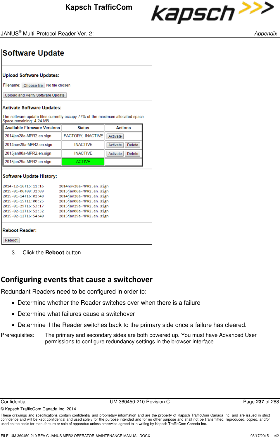 _ JANUS® Multi-Protocol Reader Ver. 2:       Appendix   Confidential  UM 360450-210 Revision C  Page 237 of 288 © Kapsch TrafficCom Canada Inc. 2014 These drawings and specifications contain confidential and proprietary information and are the property of Kapsch TrafficCom Canada Inc. and are issued in strict confidence and will be kept confidential and used solely for the purpose intended and for no other purpose and shall not be transmitted, reproduced, copied, and/or used as the basis for manufacture or sale of apparatus unless otherwise agreed to in writing by Kapsch TrafficCom Canada Inc.    FILE: UM 360450-210 REV C JANUS MPR2 OPERATOR-MAINTENANCE MANUAL.DOCX   08/17/2015 11:42 Kapsch TrafficCom  3.  Click the Reboot button  Configuring events that cause a switchover Redundant Readers need to be configured in order to:   Determine whether the Reader switches over when there is a failure   Determine what failures cause a switchover   Determine if the Reader switches back to the primary side once a failure has cleared. Prerequisites:  The primary and secondary sides are both powered up. You must have Advanced User permissions to configure redundancy settings in the browser interface.     