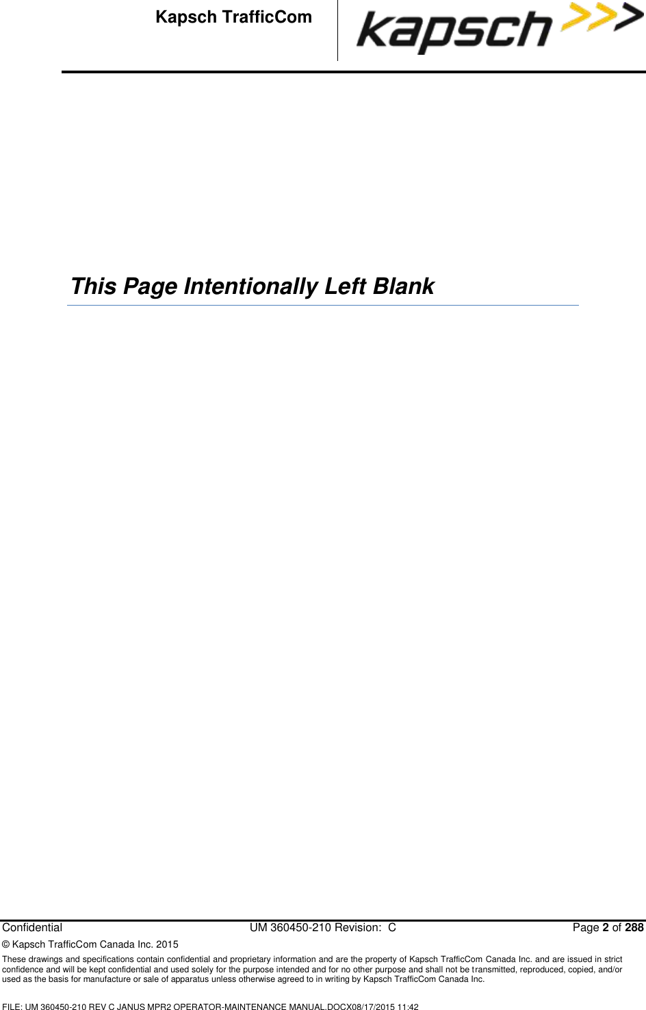   Confidential  UM 360450-210 Revision:  C  Page 2 of 288 © Kapsch TrafficCom Canada Inc. 2015 These drawings and specifications contain confidential and proprietary information and are the property of Kapsch TrafficCom Canada Inc. and are issued in strict confidence and will be kept confidential and used solely for the purpose intended and for no other purpose and shall not be transmitted, reproduced, copied, and/or used as the basis for manufacture or sale of apparatus unless otherwise agreed to in writing by Kapsch TrafficCom Canada Inc.  FILE: UM 360450-210 REV C JANUS MPR2 OPERATOR-MAINTENANCE MANUAL.DOCX08/17/2015 11:42  Kapsch TrafficCom        This Page Intentionally Left Blank         