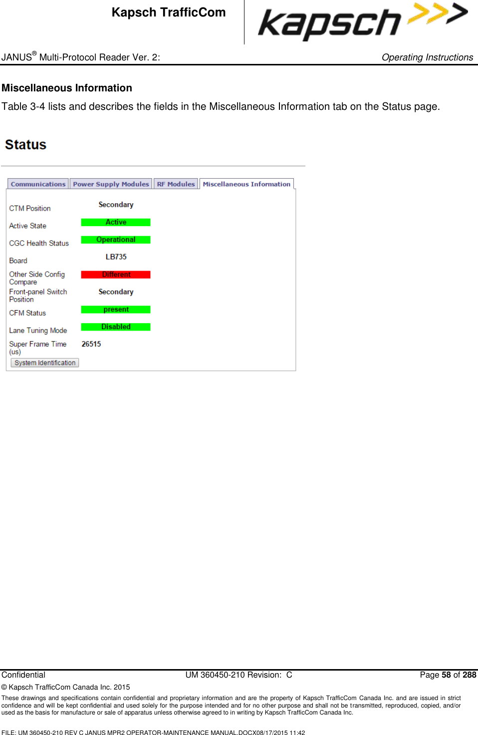 _ JANUS® Multi-Protocol Reader Ver. 2:     Operating Instructions  Confidential  UM 360450-210 Revision:  C  Page 58 of 288 © Kapsch TrafficCom Canada Inc. 2015 These drawings and specifications contain confidential and proprietary information and are the property of Kapsch TrafficCom Canada Inc. and are issued in strict confidence and will be kept confidential and used solely for the purpose intended and for no other purpose and shall not be transmitted, reproduced, copied, and/or used as the basis for manufacture or sale of apparatus unless otherwise agreed to in writing by Kapsch TrafficCom Canada Inc.  FILE: UM 360450-210 REV C JANUS MPR2 OPERATOR-MAINTENANCE MANUAL.DOCX08/17/2015 11:42  Kapsch TrafficCom Miscellaneous Information  Table 3-4 lists and describes the fields in the Miscellaneous Information tab on the Status page.   