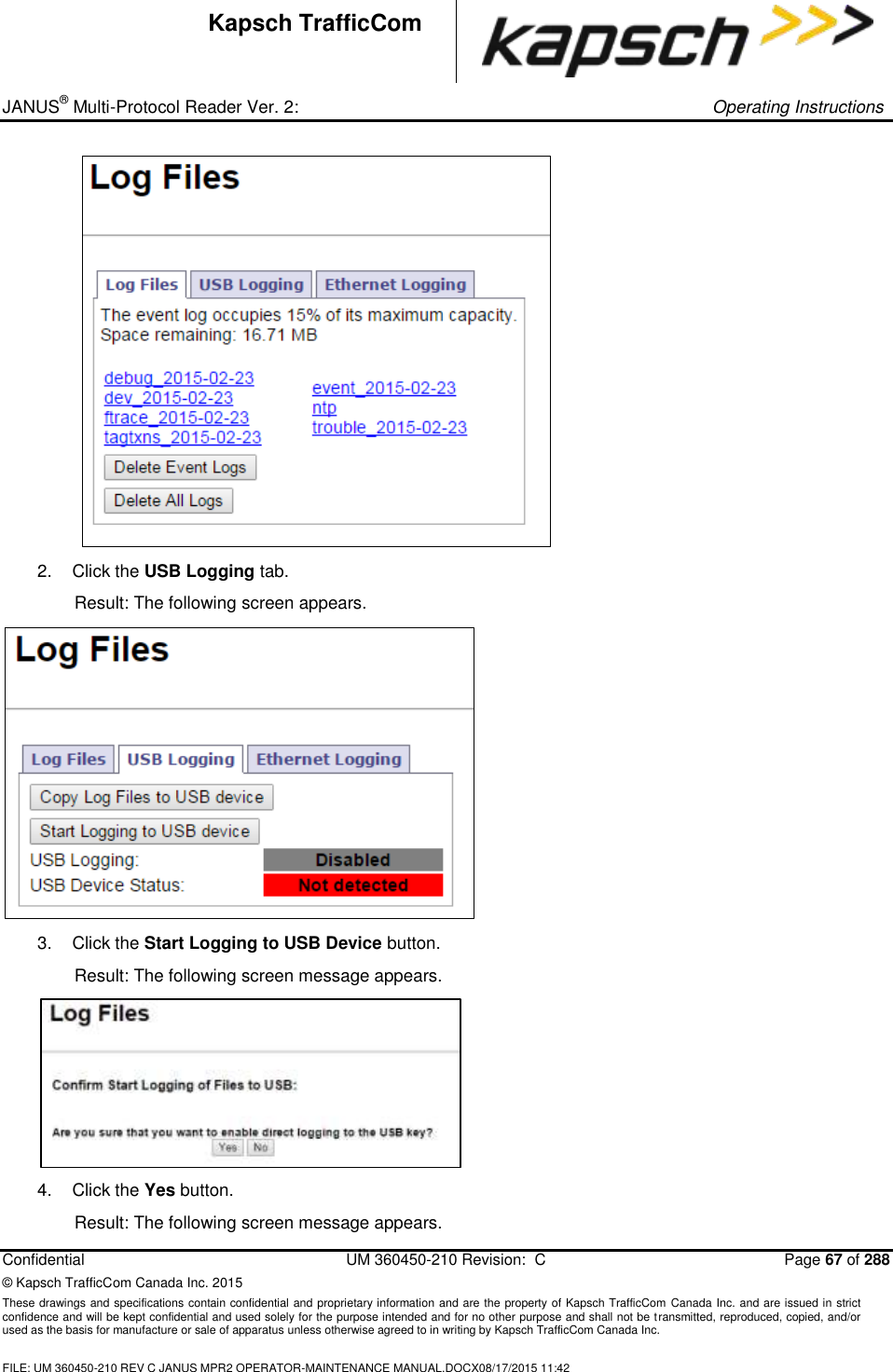 _ JANUS® Multi-Protocol Reader Ver. 2:     Operating Instructions  Confidential  UM 360450-210 Revision:  C  Page 67 of 288 © Kapsch TrafficCom Canada Inc. 2015 These drawings and specifications contain confidential and proprietary information and are the property of Kapsch TrafficCom Canada Inc. and are issued in strict confidence and will be kept confidential and used solely for the purpose intended and for no other purpose and shall not be transmitted, reproduced, copied, and/or used as the basis for manufacture or sale of apparatus unless otherwise agreed to in writing by Kapsch TrafficCom Canada Inc.  FILE: UM 360450-210 REV C JANUS MPR2 OPERATOR-MAINTENANCE MANUAL.DOCX08/17/2015 11:42  Kapsch TrafficCom    2.  Click the USB Logging tab. Result: The following screen appears.  3.  Click the Start Logging to USB Device button.  Result: The following screen message appears.  4.  Click the Yes button. Result: The following screen message appears. 