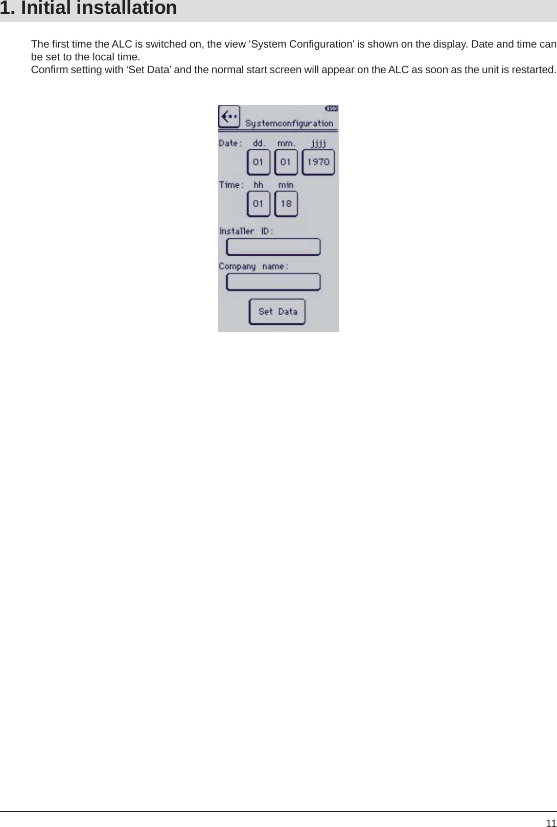 11The ﬁ rst time the ALC is switched on, the view ‘System Conﬁ guration’ is shown on the display. Date and time can be set to the local time.Conﬁ rm setting with ‘Set Data’ and the normal start screen will appear on the ALC as soon as the unit is restarted.  1. Initial installation