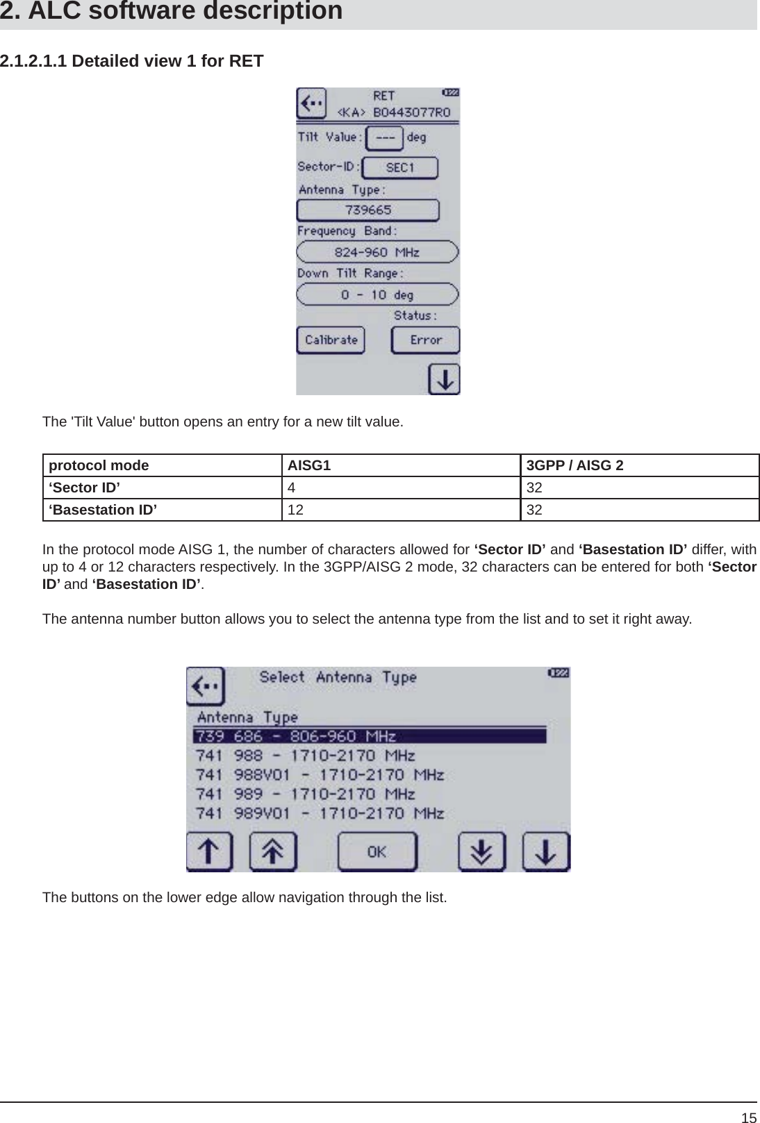 152.1.2.1.1 Detailed view 1 for RETThe &apos;Tilt Value&apos; button opens an entry for a new tilt value.protocol mode AISG1 3GPP / AISG 2‘Sector ID’ 432‘Basestation ID’ 12 32In the protocol mode AISG 1, the number of characters allowed for ‘Sector ID’ and ‘Basestation ID’ differ, with up to 4 or 12 characters respectively. In the 3GPP/AISG 2 mode, 32 characters can be entered for both ‘Sector ID’ and ‘Basestation ID’.The antenna number button allows you to select the antenna type from the list and to set it right away.The buttons on the lower edge allow navigation through the list.2. ALC software description