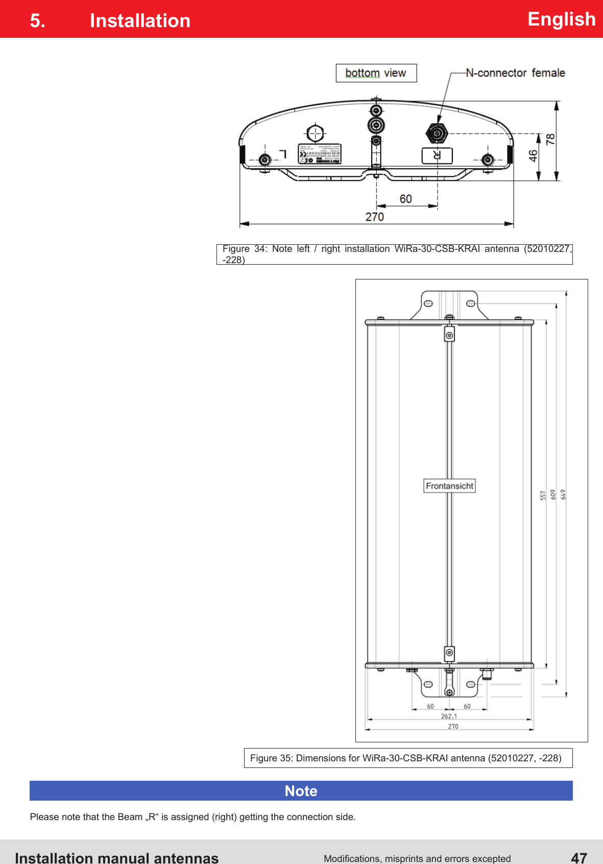 Installation manual antennas   47Modications, misprints and errors exceptedEnglishFigure 35: Dimensions for WiRa-30-CSB-KRAI antenna (52010227, -228)Figure 34: Note left / right installation WiRa-30-CSB-KRAI antenna (52010227, -228)5. InstallationPlease note that the Beam „R“ is assigned (right) getting the connection side.Note