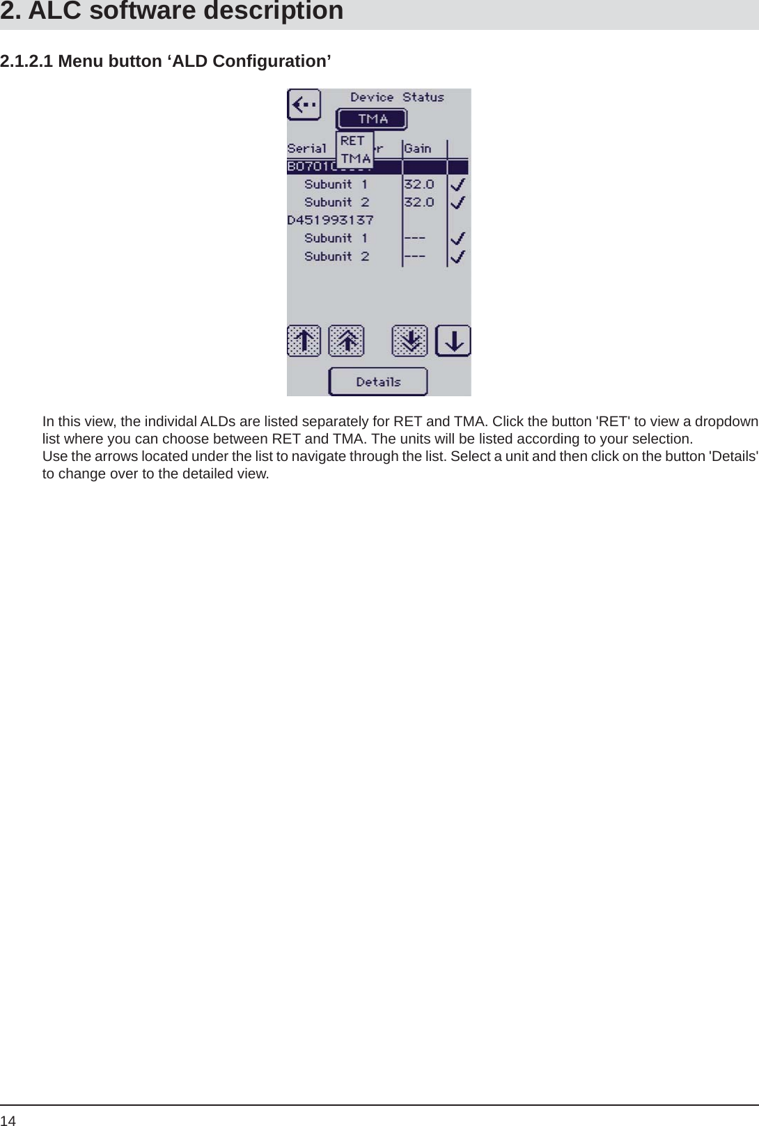 142.1.2.1 Menu button ‘ALD Conﬁ guration’In this view, the individal ALDs are listed separately for RET and TMA. Click the button &apos;RET&apos; to view a dropdown list where you can choose between RET and TMA. The units will be listed according to your selection. Use the arrows located under the list to navigate through the list. Select a unit and then click on the button &apos;Details&apos; to change over to the detailed view. 2. ALC software description