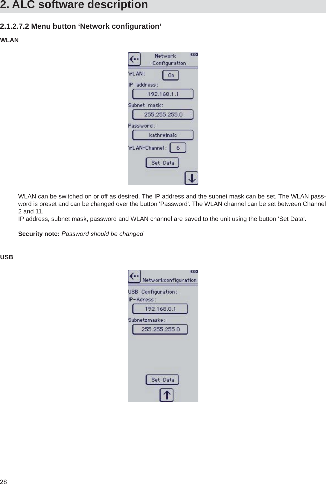 282.1.2.7.2 Menu button ‘Network conﬁ guration’WLAN can be switched on or off as desired. The IP address and the subnet mask can be set. The WLAN pass-word is preset and can be changed over the button &apos;Password&apos;. The WLAN channel can be set between Channel 2 and 11.IP address, subnet mask, password and WLAN channel are saved to the unit using the button &apos;Set Data&apos;.Security note: Password should be changedWLANUSB2. ALC software description