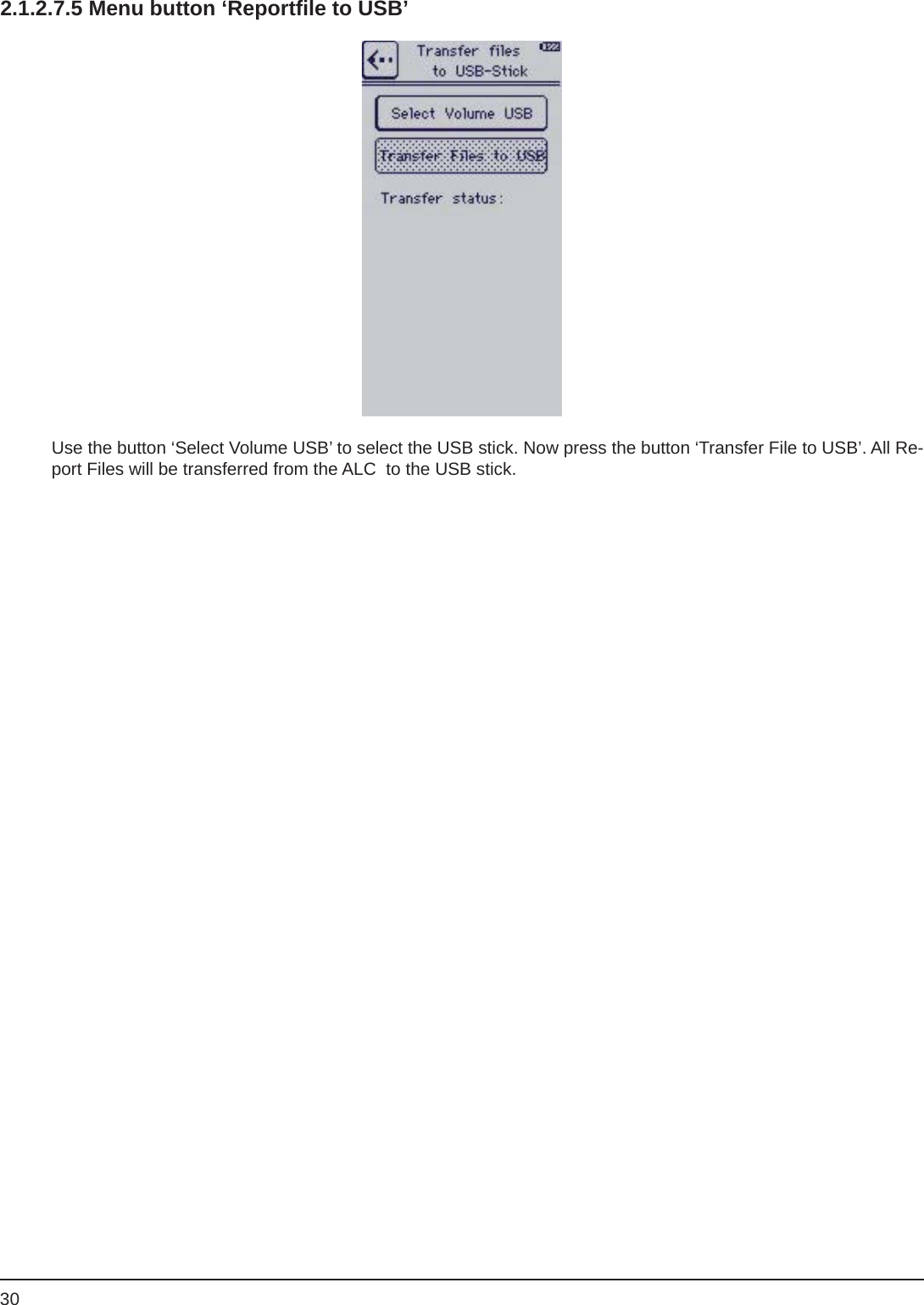 302.1.2.7.5 Menu button ‘Reportﬁ le to USB’Use the button ‘Select Volume USB’ to select the USB stick. Now press the button ‘Transfer File to USB’. All Re-port Files will be transferred from the ALC  to the USB stick.