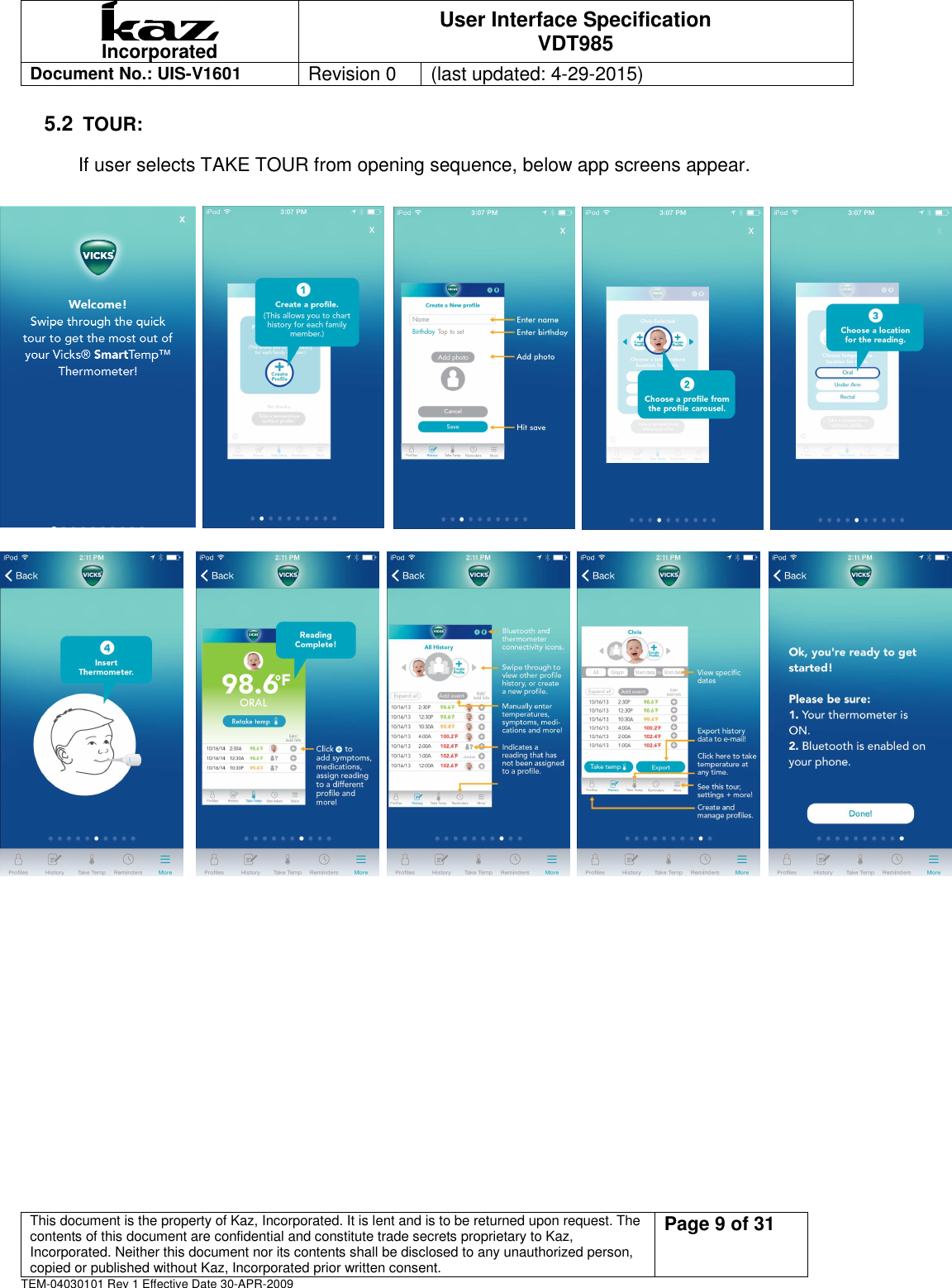  Incorporated User Interface Specification VDT985   Document No.: UIS-V1601   Revision 0    (last updated: 4-29-2015)  This document is the property of Kaz, Incorporated. It is lent and is to be returned upon request. The contents of this document are confidential and constitute trade secrets proprietary to Kaz, Incorporated. Neither this document nor its contents shall be disclosed to any unauthorized person, copied or published without Kaz, Incorporated prior written consent.                                                             Page 9 of 31 TEM-04030101 Rev 1 Effective Date 30-APR-2009 5.2 TOUR:   If user selects TAKE TOUR from opening sequence, below app screens appear.                      