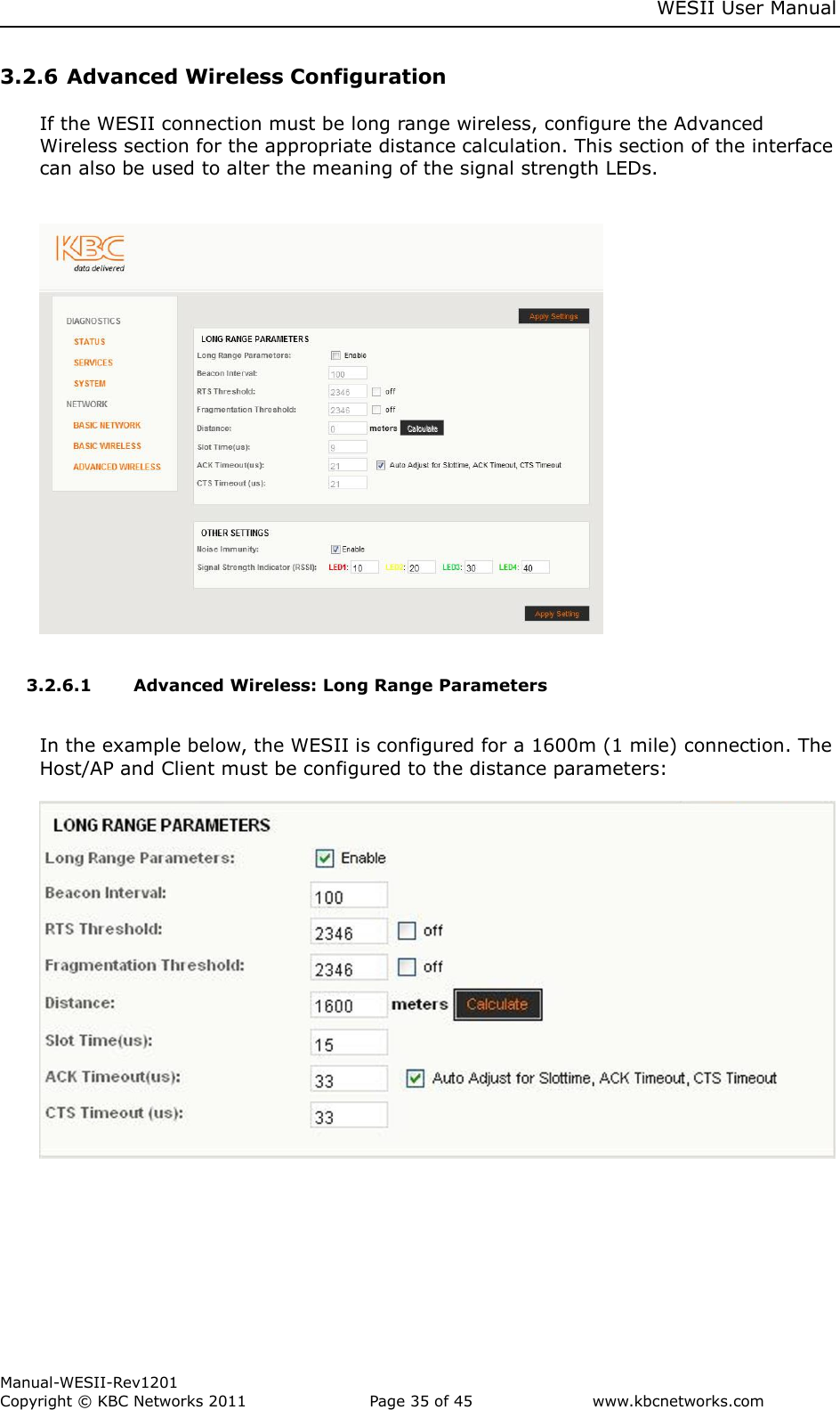     WESII User Manual        Manual-WESII-Rev1201 Copyright © KBC Networks 2011   Page 35 of 45           www.kbcnetworks.com                        3.2.6 Advanced Wireless Configuration  If the WESII connection must be long range wireless, configure the Advanced Wireless section for the appropriate distance calculation. This section of the interface can also be used to alter the meaning of the signal strength LEDs.     3.2.6.1 Advanced Wireless: Long Range Parameters  In the example below, the WESII is configured for a 1600m (1 mile) connection. The Host/AP and Client must be configured to the distance parameters:       