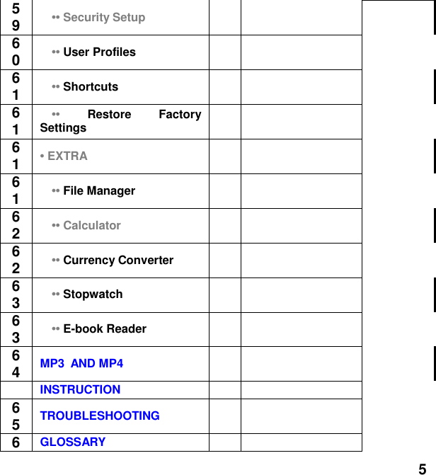  5 59   &bull;&bull; Security Setup      60   &bull;&bull; User Profiles   61   &bull;&bull; Shortcuts      61   &bull;&bull;  Restore  Factory Settings   61 &bull; EXTRA      61   &bull;&bull; File Manager   62   &bull;&bull; Calculator        62   &bull;&bull; Currency Converter   63   &bull;&bull; Stopwatch      63   &bull;&bull; E-book Reader   64 MP3  AND MP4       INSTRUCTION   65 TROUBLESHOOTING   6GLOSSARY   