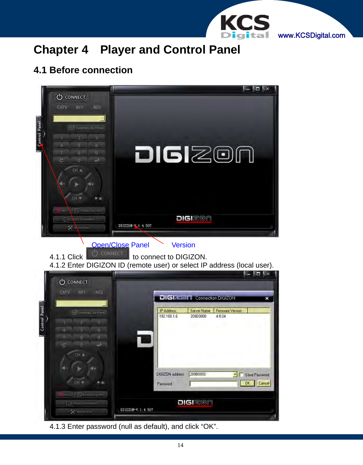     www.KCSDigital.com 14Chapter 4    Player and Control Panel  4.1 Before connection    4.1.1 Click    to connect to DIGIZON. 4.1.2 Enter DIGIZON ID (remote user) or select IP address (local user).  4.1.3 Enter password (null as default), and click “OK”. Version Open/Close Panel 