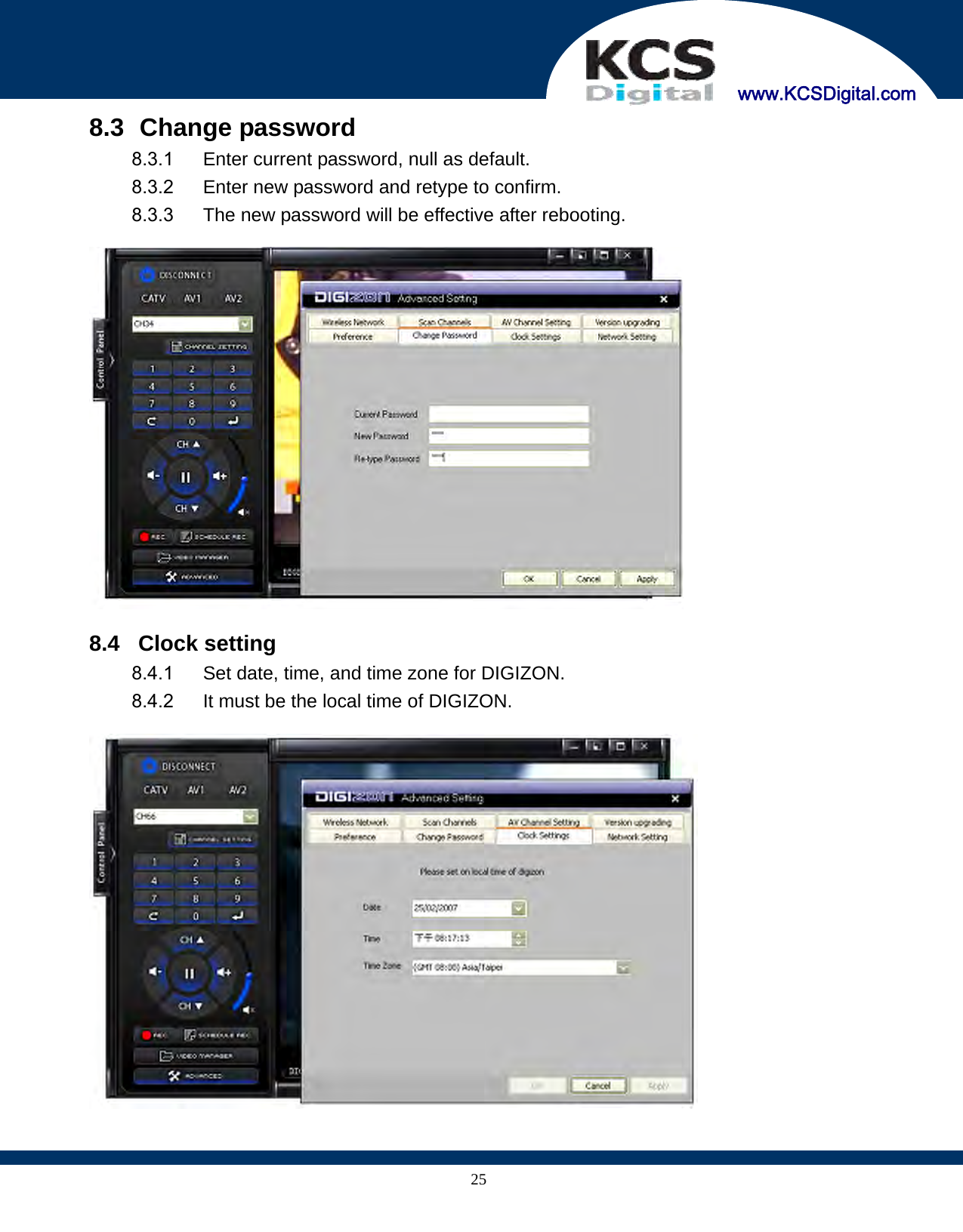    www.KCSDigital.com 258.3   Change password 8.3.1  Enter current password, null as default. 8.3.2  Enter new password and retype to confirm. 8.3.3  The new password will be effective after rebooting.    8.4   Clock setting 8.4.1  Set date, time, and time zone for DIGIZON. 8.4.2  It must be the local time of DIGIZON.    