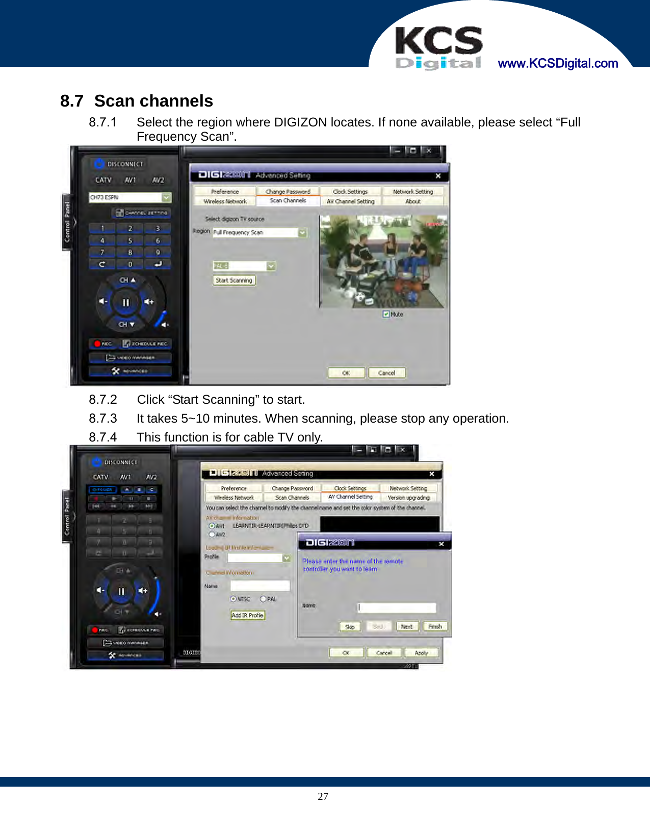     www.KCSDigital.com 27 8.7   Scan channels 8.7.1  Select the region where DIGIZON locates. If none available, please select “Full Frequency Scan”.    8.7.2  Click “Start Scanning” to start. 8.7.3  It takes 5~10 minutes. When scanning, please stop any operation. 8.7.4  This function is for cable TV only.    