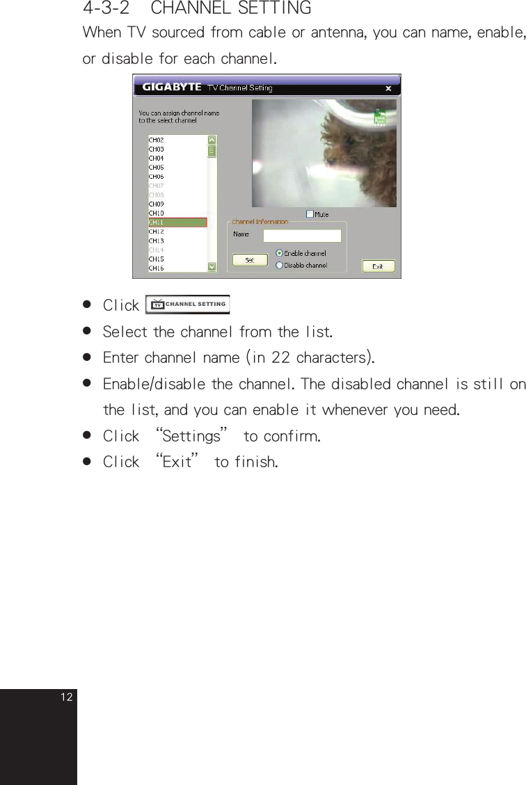 124-3-2　CHANNEL SETTINGWhen TV sourced from cable or antenna, you can name, enable, or disable for each channel.●  Click    ●  Select the channel from the list.●  Enter channel name (in 22 characters).●  Enable/disable the channel. The disabled channel is still on  the list, and you can enable it whenever you need.●  Click “Settings” to confirm.●  Click “Exit” to finish.full_eng_mba_1008.indd   12 2007/10/8   下午 06:38:16