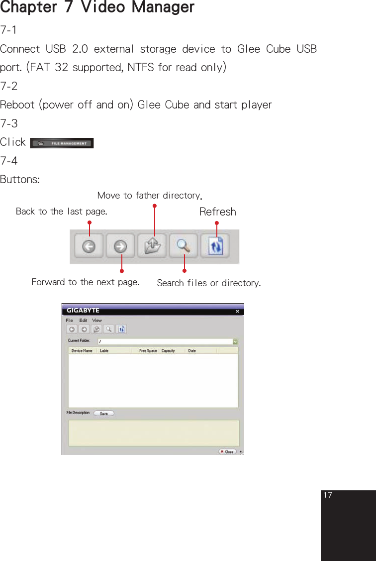 17Chapter 7  Video Manager7-1Connect  USB  2.0  external  storage  device  to  Glee  Cube  USB port. (FAT 32 supported, NTFS for read only)7-2Reboot (power off and on) Glee Cube and start player7-3Click 7-4Buttons: Back to the last page. Forward to the next page. Move to father directory.Search files or directory.Refreshfull_eng_mba_1008.indd   17 2007/10/8   下午 06:38:20