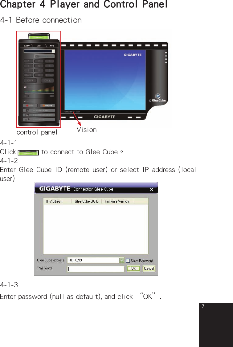 74-1 Before connectionVisionChapter 4  Player and Control Panelcontrol panel4-1-1Click   to connect to Glee Cube。4-1-2Enter Glee Cube ID (remote user) or select IP address (local user)4-1-3Enter password (null as default), and click “OK”.full_eng_mba_1008.indd   7 2007/10/8   下午 06:38:10