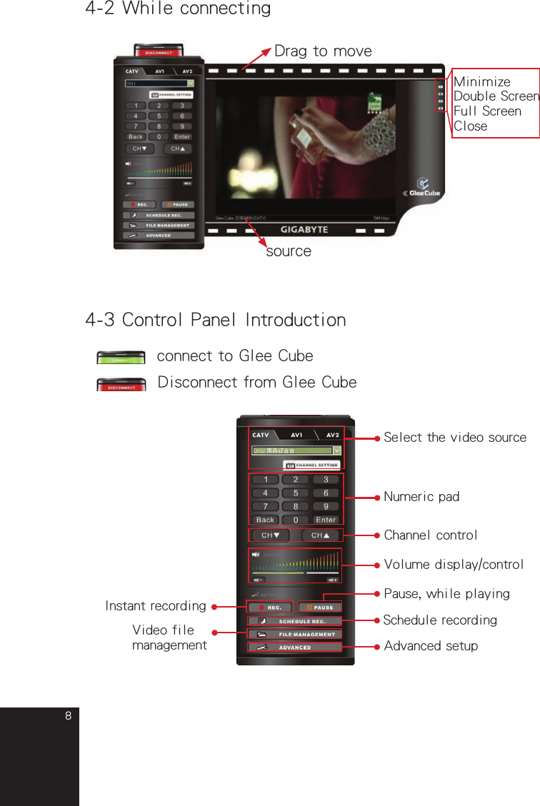 84-2 While connectingDrag to movesource4-3 Control Panel Introduction     connect to Glee Cube      Disconnect from Glee CubeSelect the video sourceNumeric padVolume display/controlPause, while playingInstant recordingVideo file managementSchedule recordingChannel controlMinimizeDouble ScreenFull ScreenCloseAdvanced setupfull_eng_mba_1008.indd   8 2007/10/8   下午 06:38:11