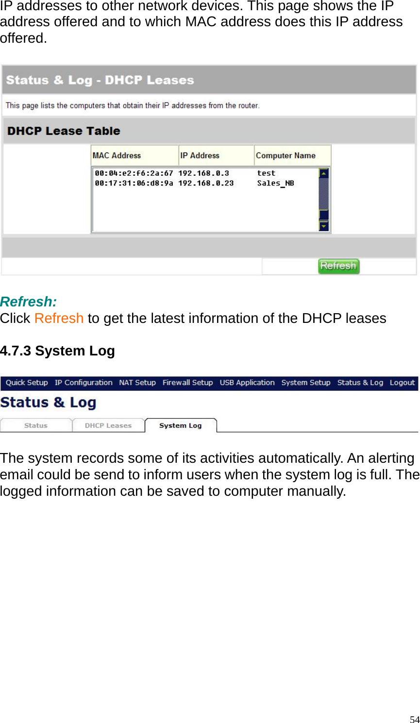 IP addresses to other network devices. This page shows the IP address offered and to which MAC address does this IP address offered.    Refresh: Click Refresh to get the latest information of the DHCP leases  4.7.3 System Log    The system records some of its activities automatically. An alerting email could be send to inform users when the system log is full. The logged information can be saved to computer manually.  54