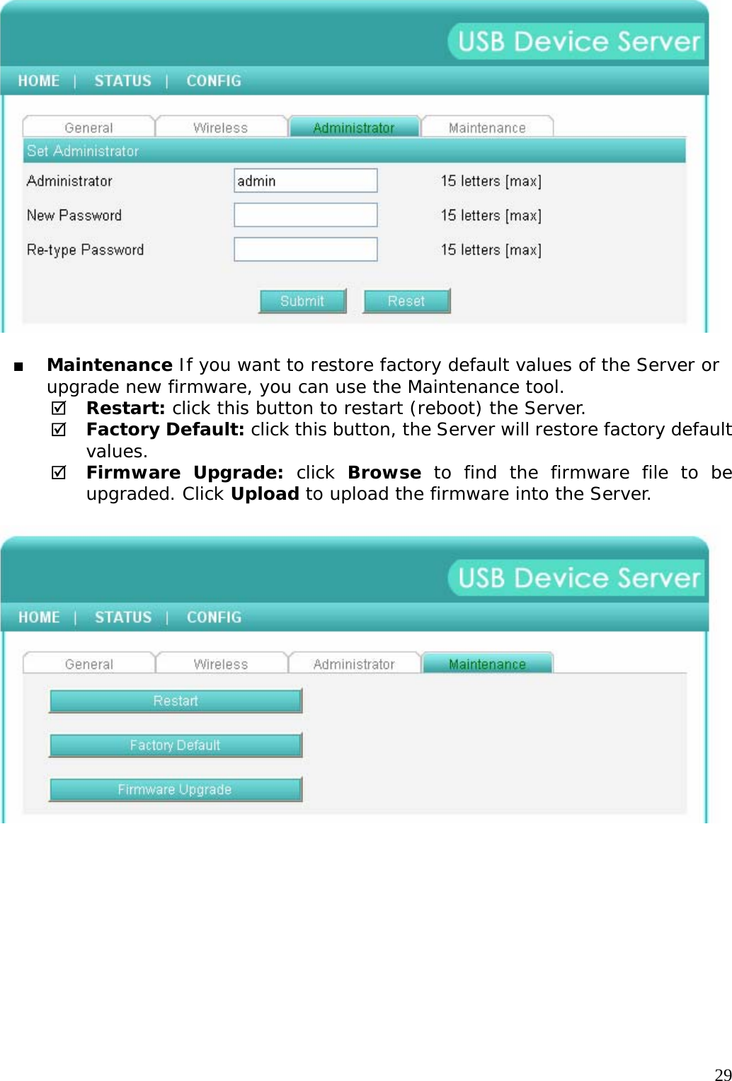     29   Maintenance If you want to restore factory default values of the Server or upgrade new firmware, you can use the Maintenance tool. 5 Restart: click this button to restart (reboot) the Server. 5 Factory Default: click this button, the Server will restore factory default values. 5 Firmware Upgrade: click Browse to find the firmware file to be upgraded. Click Upload to upload the firmware into the Server.    