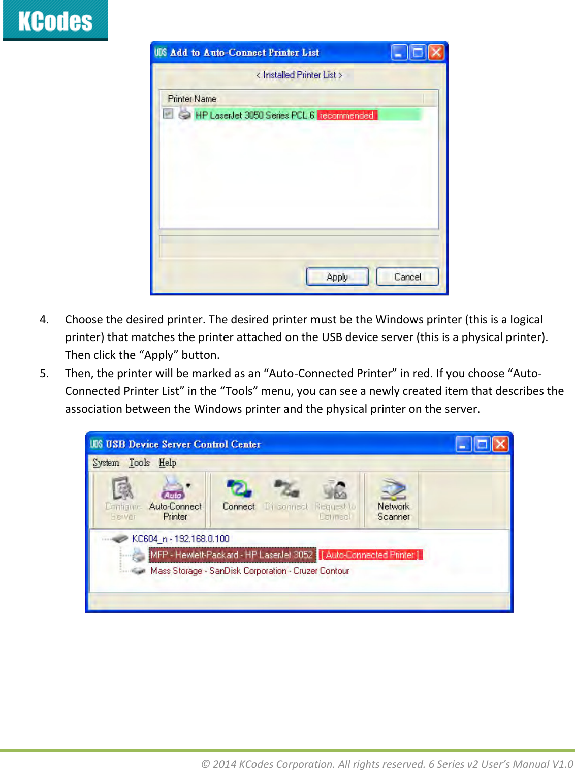  © 2014 KCodes Corporation. All rights reserved. 6 Series v2 User’s Manual V1.0   4. Choose the desired printer. The desired printer must be the Windows printer (this is a logical printer) that matches the printer attached on the USB device server (this is a physical printer). The lik the Appl utto. 5. The, the pite ill e aked as a Auto-Coeted Pite i ed. If ou hoose Auto-Coeted Pite List i the Tools eu, ou a see a el eated ite that desies the association between the Windows printer and the physical printer on the server.  