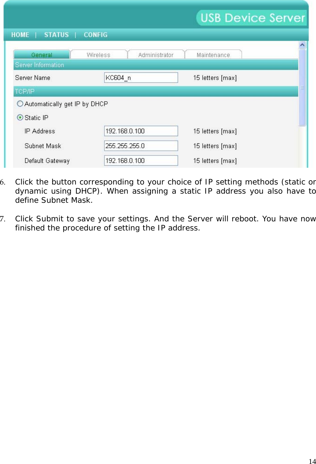     14  6. Click the button corresponding to your choice of IP setting methods (static or dynamic using DHCP). When assigning a static IP address you also have to define Subnet Mask.  7. Click Submit to save your settings. And the Server will reboot. You have now finished the procedure of setting the IP address.    