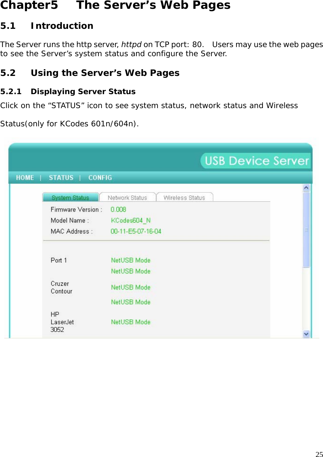     25 Chapter5   The Server&rsquo;s Web Pages   5.1 Introduction  The Server runs the http server, httpd on TCP port: 80.    Users may use the web pages to see the Server&rsquo;s system status and configure the Server.  5.2  Using the Server&rsquo;s Web Pages  5.2.1  Displaying Server Status Click on the &ldquo;STATUS&rdquo; icon to see system status, network status and Wireless Status(only for KCodes 601n/604n).   