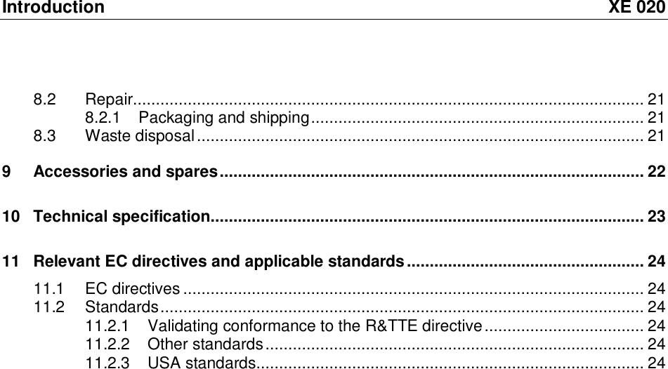 Introduction XE 020 8.2 Repair................................................................................................................21 8.2.1 Packaging and shipping.........................................................................21 8.3 Waste disposal..................................................................................................21 9 Accessories and spares.............................................................................................22 10 Technical specification...............................................................................................23 11 Relevant EC directives and applicable standards....................................................24 11.1 EC directives.....................................................................................................24 11.2 Standards..........................................................................................................24 11.2.1 Validating conformance to the R&amp;TTE directive...................................24 11.2.2 Other standards...................................................................................24 11.2.3 USA standards.....................................................................................24  