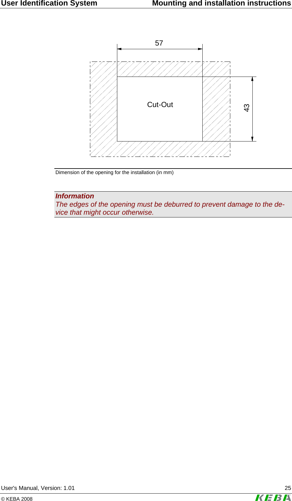 User Identification System  Mounting and installation instructions User's Manual, Version: 1.01  25 &copy; KEBA 2008   5743Cut-Out Dimension of the opening for the installation (in mm)  Information The edges of the opening must be deburred to prevent damage to the de-vice that might occur otherwise.  
