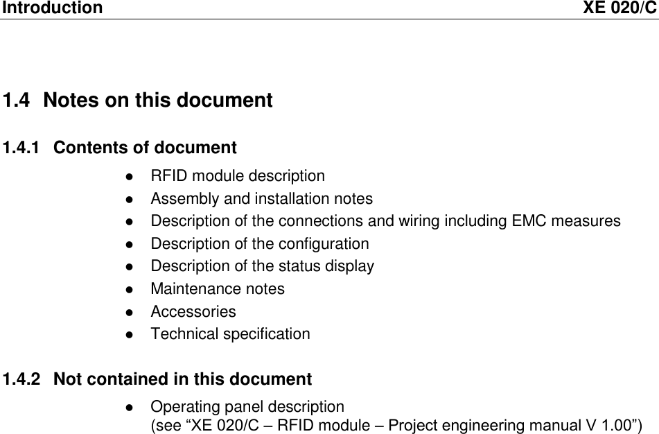 Introduction  XE 020/C 1.4  Notes on this document 1.4.1  Contents of document  RFID module description  Assembly and installation notes  Description of the connections and wiring including EMC measures  Description of the configuration  Description of the status display  Maintenance notes  Accessories  Technical specification 1.4.2  Not contained in this document  Operating panel description  (see &ldquo;XE 020/C &ndash; RFID module &ndash; Project engineering manual V 1.00&rdquo;) 