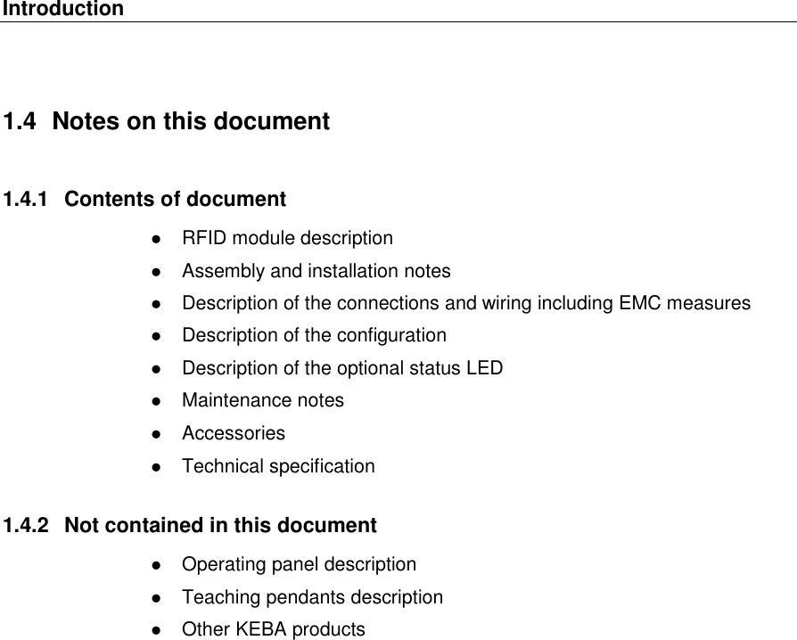 Introduction   1.4  Notes on this document 1.4.1  Contents of document  RFID module description  Assembly and installation notes  Description of the connections and wiring including EMC measures  Description of the configuration  Description of the optional status LED  Maintenance notes  Accessories  Technical specification 1.4.2  Not contained in this document  Operating panel description  Teaching pendants description  Other KEBA products 