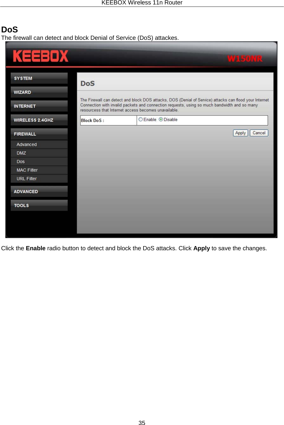 KEEBOX Wireless 11n Router35      DoS The firewall can detect and block Denial of Service (DoS) attackes.   Click the Enable radio button to detect and block the DoS attacks. Click Apply to save the changes. 