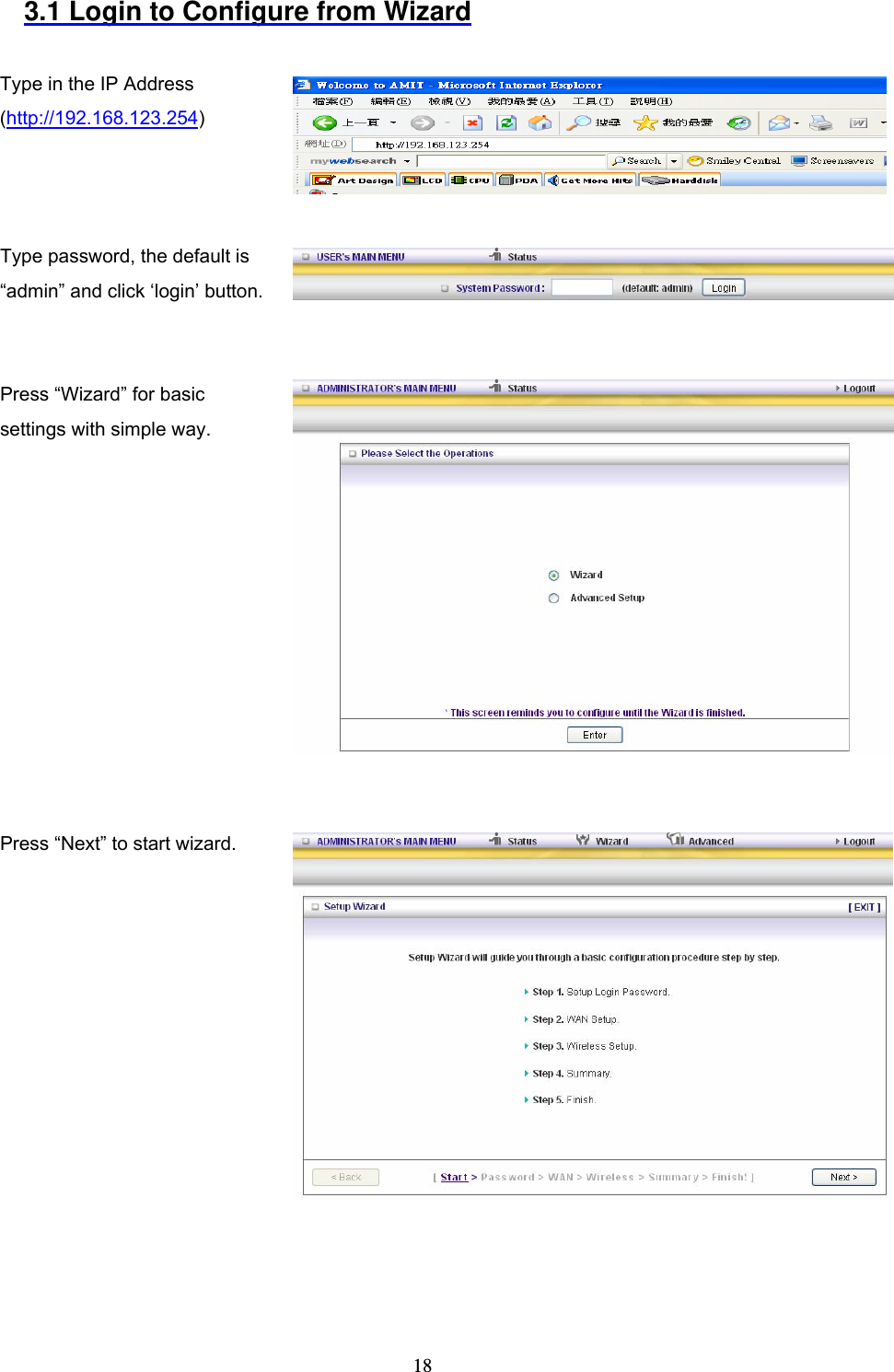  183.1 Login to Configure from Wizard  Type in the IP Address (http://192.168.123.254)     Type password, the default is &ldquo;admin&rdquo; and click &lsquo;login&rsquo; button.      Press &ldquo;Wizard&rdquo; for basic settings with simple way.   Press &ldquo;Next&rdquo; to start wizard.     