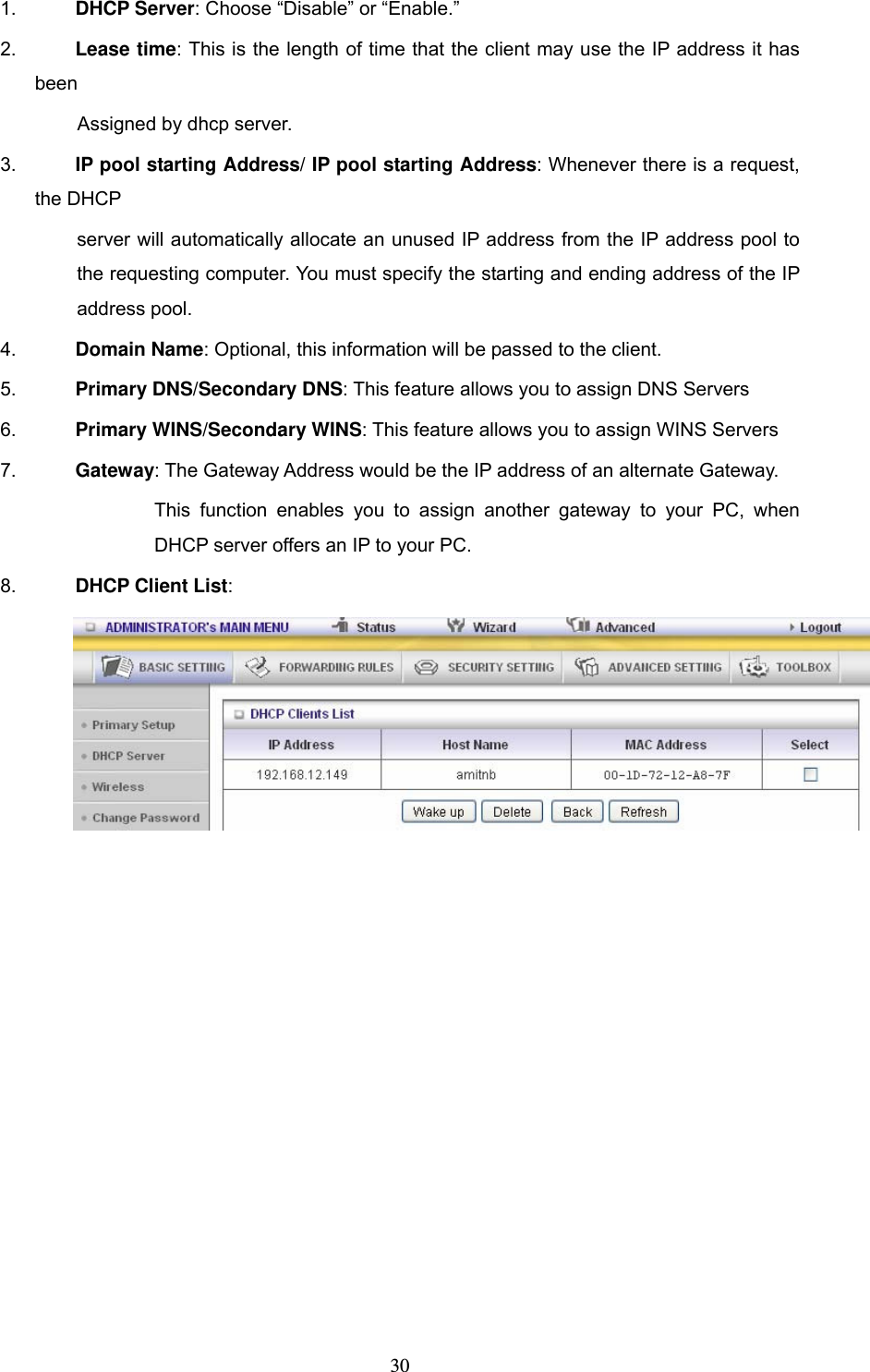  301.  DHCP Server: Choose &ldquo;Disable&rdquo; or &ldquo;Enable.&rdquo; 2.  Lease time: This is the length of time that the client may use the IP address it has been  Assigned by dhcp server. 3.  IP pool starting Address/ IP pool starting Address: Whenever there is a request, the DHCP server will automatically allocate an unused IP address from the IP address pool to the requesting computer. You must specify the starting and ending address of the IP address pool. 4.  Domain Name: Optional, this information will be passed to the client. 5.  Primary DNS/Secondary DNS: This feature allows you to assign DNS Servers 6.  Primary WINS/Secondary WINS: This feature allows you to assign WINS Servers 7.  Gateway: The Gateway Address would be the IP address of an alternate Gateway.   This function enables you to assign another gateway to your PC, when DHCP server offers an IP to your PC. 8.  DHCP Client List:   