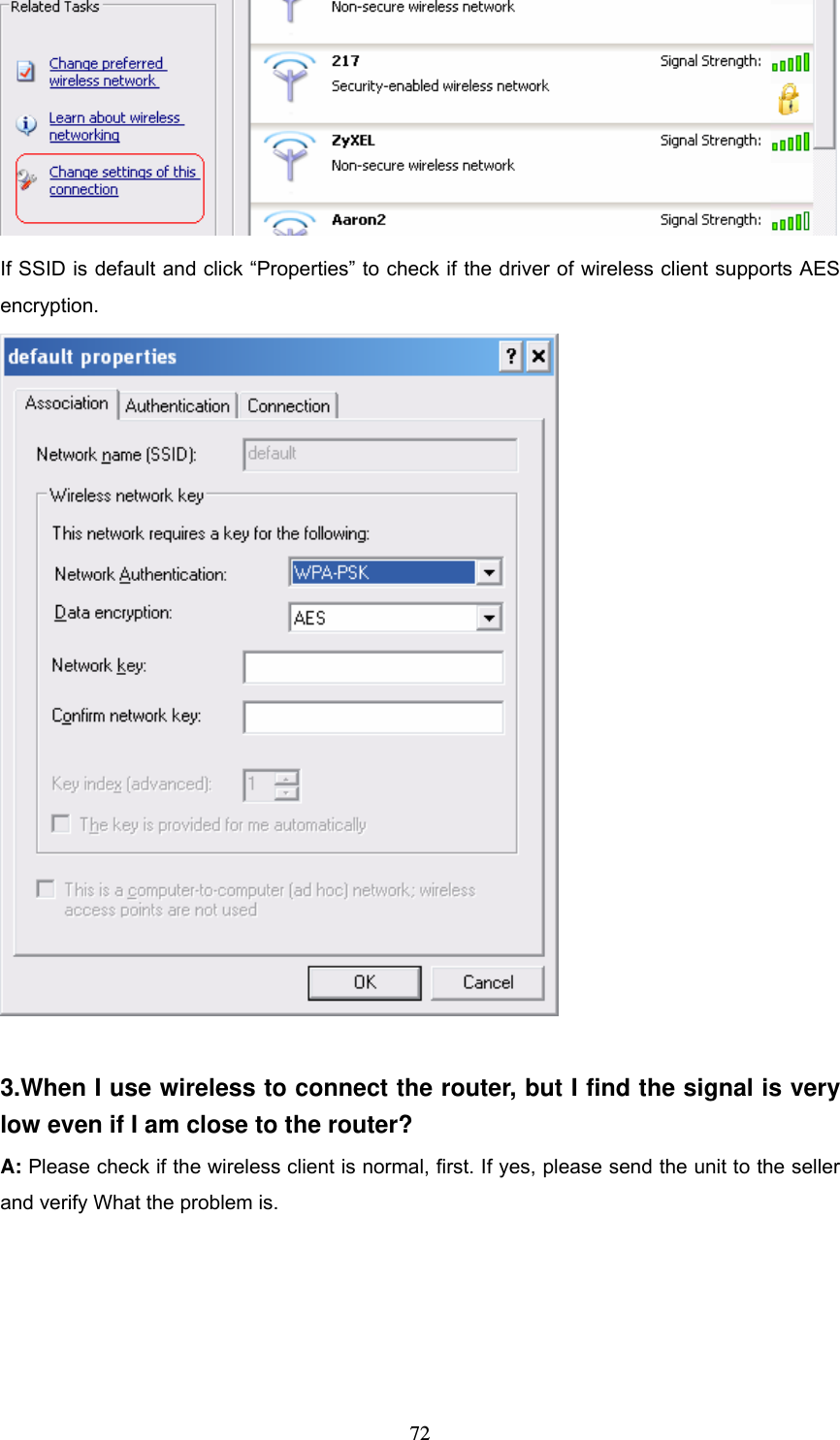  72 If SSID is default and click &ldquo;Properties&rdquo; to check if the driver of wireless client supports AES encryption.   3.When I use wireless to connect the router, but I find the signal is very low even if I am close to the router?   A: Please check if the wireless client is normal, first. If yes, please send the unit to the seller and verify What the problem is.    