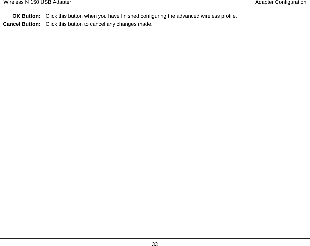        33 Wireless N 150 USB Adapter Adapter Configuration OK Button:  Click this button when you have finished configuring the advanced wireless profile. Cancel Button:  Click this button to cancel any changes made. 